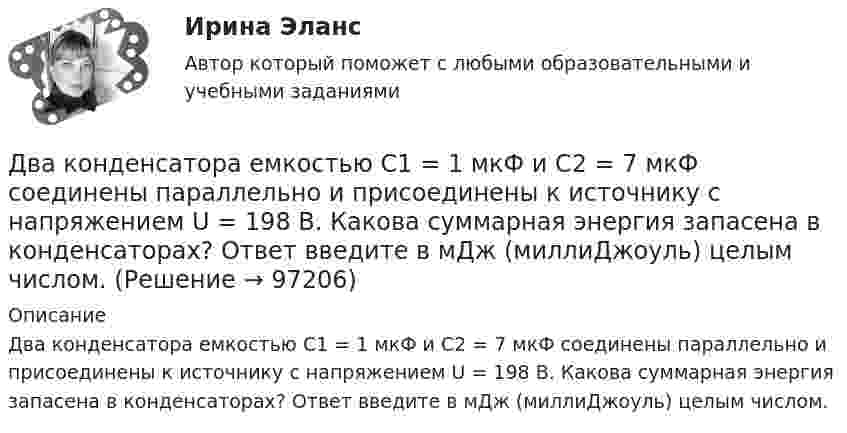      
            Описание
            Два конденсатора емкостью С1 = 1 мкФ и С2 = 7 мкФ соединены параллельно и присоединены к источнику с напряжением U = 198 B. Какова суммарная энергия запасена в конденсаторах? Ответ введите в мДж (миллиДжоуль) целым числом.   
            
            
            Два конденсатора ёмкостью C1 = 5 мкФ и C2 = 8 мкФ соединены последовательно и присоединены к батарее с ЭДС, равной 80 В. Определить заряд каждого конденсатора и разность потенциалов между его обкладками.Два конденсатора емкостью С1 = 1 мкФ и С2 = 7 мкФ соединены параллельно и присоединены к источнику с напряжением U = 198 B. Какова суммарная энергия запасена в конденсаторах? Ответ введите в мДж (миллиДжоуль) целым числом.Два конденсатора ёмкостями 2 мкФ и 5 мкФ заряжены до напряжений 100 В и 150 В соответственно. Вычислите напряжение на обкладках конденсаторов после их соединения обкладками, имеющими разноимённые заряды.Два конденсатора ёмкостями C1 = 5 мкФ и C2 = 8 мкФ соединены последовательно и присоединены к батарее с ЭДС 80 В. Определить заряды Q1 и Q2 конденсаторов и разности потенциалов U1 и U2 между их обкладками.Два конденсатора емкостями С1 = 2 мкФ и С2 = 5 мкФ заряжены до напряжений U1 = 100 В и U2 = 150 В соответственно. Определить напряжение на обкладках конденсаторов после их соединения обкладками, имеющими разноименные заряды.Два конденсатора емкостями С1 = 5 мкФ и С2 = 8 мкФ соединены последовательно и присоединены к батарее с ЭДС  = 80 В. Определить заряды Q1 и Q2 конденсаторов и разности потенциалов U1 и U2 между их обкладками.Два конденсатора одинаковой ёмкости заряжены до разности потенциалов 100 В и 300 В, а затем соединены одноимённо заряженными обкладками. Напряжение, установившееся между обкладками конденсаторов, равноДва киломоля газа изобарически нагреваются от 20 до 600 °С; при этом газ поглощает 2,4∙107 Дж энергии. Определить:Два киломоля углекислого газа нагреваются при постоянном давлении на 50 °C. Определить изменение внутренней энергии, работу расширения и количество теплоты, сообщённое газу.Два когерентных источника колеблются в одинаковых фазах с частотой ν = 400 Гц. Скорость распространения колебаний в среде V = 1 км/с. Определить, при какой наименьшей разности хода будет наблюдаться максимальное ослабление колебаний.Два когерентных источника колеблются в одинаковых фазах с частотой ν = 400 Гц. Скорость распространения колебаний в среде V = 1 км/с. Определить, при какой наименьшей разности хода будет наблюдаться максимальное усиление колебаний.Два когерентных источника, расстояние между которыми 0,2 мм, расположены от экрана на 1,5 м. Найти длину световой волны, если третий минимум интерференции расположен на экране на расстоянии 12,6 мм от центра картины.Два конденсатора 2 и 3 мкФ соединены последовательно и присоединены к батарее, ЭДС которой 30 В. Определить заряд каждого конденсатора и разность потенциалов между его обкладками.Два конденсатора ёмкостью 3 и 5 мкФ соединены последовательно и подсоединены к источнику постоянного напряжения 12 В. Определить заряд каждого конденсатора и разность потенциалов между его обкладками.