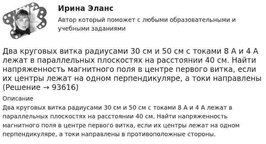      
            Описание
             Два круговых витка радиусами 30 см и 50 см с токами 8 А и 4 А лежат в параллельных плоскостях на расстоянии 40 см. Найти напряженность магнитного поля в центре первого витка, если их центры лежат на одном перпендикуляре, а токи направлены в противоположные стороны.   
            
            
            Два конькобежца массами m1=80 кг и m2=50 кг, держась за концы длинного натянутого шнура, неподвижно стоят на льду один против другого. Один из них начинает укорачивать шнур, выбирая его со скоростью v=1 м/с. С какими скоростями u1 и u2 будут Два круговых витка радиусами 30 см и 50 см с токами 8 А и 4 А лежат в  параллельных плоскостях на расстоянии 40 см. Найти напряженность  магнитного поля в центре первого витка, если их центры лежат на одном  перпендикуляре, а токи направленыДва круговых витка радиусом 4 см каждый расположены в параллельных плоскостях на расстояние 0,1 м друг от друга. Магнитная индукция на оси витков в точке, находящейся на равном расстоянии от них, B = 15,3 мкТл. Два круговых витка радиусом 4 см каждый расположены в параллельных плоскостях на расстоянии 0,1 м друг от друга. По виткам текут токи I1 = I2 = 2 А. Найти напряжённость магнитного поля на оси витков в точке, находящейся на равном расстоянии от них.Два круговых витка расположены в двух взаимно перпендикулярных плоскостях так, что центры этих витков совпадают. Радиус каждого витка 2 см, токи в витках равны 5 А. Найти индукцию и напряжённость магнитного поля в центре этих витков.Два круговых витка расположены в двух взаимно перпендикулярных плоскостях так, что центры этих витков совпадают. Радиус каждого витка R = 2 см и токи, текущие по виткам I1 = 5 А и I2 = 10 А. Найти напряжённость магнитного поля в центре этих витков.Два круговых витка расположены в двух взаимно перпендикулярных плоскостях так, что центры этих витков совпадают. Радиусы витков R1 = 2,5 см, R2 = 4,0 см, а токи в витках I1 = 3,0 А и I2 = 5,0 А. Найти индукцию магнитного поля в центре этих витков.Два конденсатора ёмкостями C1 = 5 мкФ и C2 = 8 мкФ соединены последовательно и присоединены к батарее с ЭДС 80 В. Определить заряды Q1 и Q2 конденсаторов и разности потенциалов U1 и U2 между их обкладками.Два конденсатора емкостями С1 = 2 мкФ и С2 = 5 мкФ заряжены до напряжений U1 = 100 В и U2 = 150 В соответственно. Определить напряжение на обкладках конденсаторов после их соединения обкладками, имеющими разноименные заряды.Два конденсатора емкостями С1 = 5 мкФ и С2 = 8 мкФ соединены последовательно и присоединены к батарее с ЭДС  = 80 В. Определить заряды Q1 и Q2 конденсаторов и разности потенциалов U1 и U2 между их обкладками.Два конденсатора одинаковой ёмкости заряжены до разности потенциалов 100 В и 300 В, а затем соединены одноимённо заряженными обкладками. Напряжение, установившееся между обкладками конденсаторов, равноДва конденсатора одинаковой ёмкости по 3 мкФ заряжены один до напряжения 100 В, а другой – 200 В. Определить напряжение между обкладками конденсаторов, если их соединить параллельно:Два конденсатора с ёмкостями 4 мкФ и 1 мкФ соединены последовательно и подключены к источнику постоянного напряжения 220 В. Определить общую ёмкость и напряжение на каждом конденсаторе.Два конденсатора электроёмкостями C1 = 3 мкФ и C2 = 6 мкФ соединены между собой и присоединены к батарее с ЭДС e = 120 В. Определить заряды q1 и q2 конденсаторов и разности потенциалов 