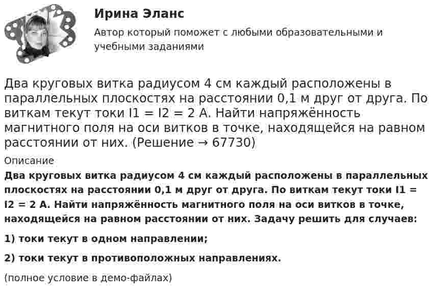     
            Описание
            Два круговых витка радиусом 4 см каждый расположены в параллельных плоскостях на расстоянии 0,1 м друг от друга. По виткам текут токи I1 = I2 = 2 А. Найти напряжённость магнитного поля на оси витков в точке, находящейся на равном расстоянии от них. Задачу решить для случаев:1) токи текут в одном направлении;2) токи текут в противоположных направлениях.(полное условие в демо-файлах)   
            
            
            Два круговых витка радиусом 4 см каждый расположены в параллельных плоскостях на расстояние 0,1 м друг от друга. Магнитная индукция на оси витков в точке, находящейся на равном расстоянии от них, B = 15,3 мкТл. Два круговых витка радиусом 4 см каждый расположены в параллельных плоскостях на расстоянии 0,1 м друг от друга. По виткам текут токи I1 = I2 = 2 А. Найти напряжённость магнитного поля на оси витков в точке, находящейся на равном расстоянии от них.Два круговых витка расположены в двух взаимно перпендикулярных плоскостях так, что центры этих витков совпадают. Радиус каждого витка 2 см, токи в витках равны 5 А. Найти индукцию и напряжённость магнитного поля в центре этих витков.Два круговых витка расположены в двух взаимно перпендикулярных плоскостях так, что центры этих витков совпадают. Радиус каждого витка R = 2 см и токи, текущие по виткам I1 = 5 А и I2 = 10 А. Найти напряжённость магнитного поля в центре этих витков.Два круговых витка расположены в двух взаимно перпендикулярных плоскостях так, что центры этих витков совпадают. Радиусы витков R1 = 2,5 см, R2 = 4,0 см, а токи в витках I1 = 3,0 А и I2 = 5,0 А. Найти индукцию магнитного поля в центре этих витков.Два круговых витка расположены в двух перпендикулярных плоскостях так, что центры этих витков совпадают. Радиус каждого витка 2 см, а токи текут по виткам I1 = I2 = 5 А. Найти индукцию магнитного поля в центре этих витков.Два круговых витка с током лежат в одной плоскости и имеют общий центр. Радиусы витков равны 12 и 8 см. Напряжённость поля в центре витков равна 50 А/м, если токи текут в одном направлении, и нулю, если в противоположных.Два конденсатора емкостями С1 = 5 мкФ и С2 = 8 мкФ соединены последовательно и присоединены к батарее с ЭДС  = 80 В. Определить заряды Q1 и Q2 конденсаторов и разности потенциалов U1 и U2 между их обкладками.Два конденсатора одинаковой ёмкости заряжены до разности потенциалов 100 В и 300 В, а затем соединены одноимённо заряженными обкладками. Напряжение, установившееся между обкладками конденсаторов, равноДва конденсатора одинаковой ёмкости по 3 мкФ заряжены один до напряжения 100 В, а другой – 200 В. Определить напряжение между обкладками конденсаторов, если их соединить параллельно:Два конденсатора с ёмкостями 4 мкФ и 1 мкФ соединены последовательно и подключены к источнику постоянного напряжения 220 В. Определить общую ёмкость и напряжение на каждом конденсаторе.Два конденсатора электроёмкостями C1 = 3 мкФ и C2 = 6 мкФ соединены между собой и присоединены к батарее с ЭДС e = 120 В. Определить заряды q1 и q2 конденсаторов и разности потенциалов Два конденсатора электроёмкостями С1=3 мкФ и С2=6 мкФ соединены между собой и присоединены к батарее с ЭДС Е=120 В. Определить заряды конденсаторов и разность потенциалов U1 и U2 между их обкладками, если конденсаторы соединены: 1) параллельно,Два конькобежца массами m1=80 кг и m2=50 кг, держась за концы длинного натянутого шнура, неподвижно стоят на льду один против другого. Один из них начинает укорачивать шнур, выбирая его со скоростью v=1 м/с. С какими скоростями u1 и u2 будут 