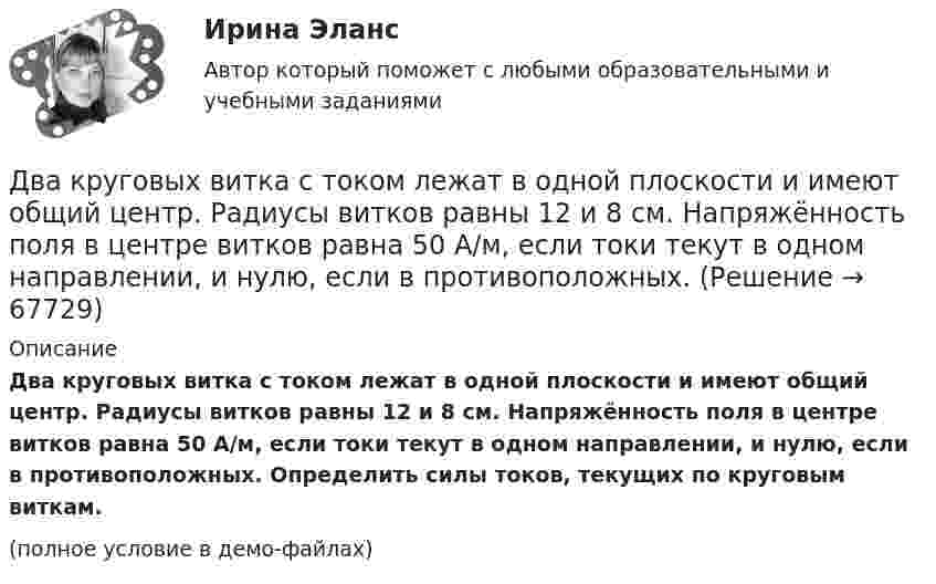     
            Описание
            Два круговых витка с током лежат в одной плоскости и имеют общий центр. Радиусы витков равны 12 и 8 см. Напряжённость поля в центре витков равна 50 А/м, если токи текут в одном направлении, и нулю, если в противоположных. Определить силы токов, текущих по круговым виткам.(полное условие в демо-файлах)   
            
            
            Два круговых витка расположены в двух перпендикулярных плоскостях так, что центры этих витков совпадают. Радиус каждого витка 2 см, а токи текут по виткам I1 = I2 = 5 А. Найти индукцию магнитного поля в центре этих витков.Два круговых витка с током лежат в одной плоскости и имеют общий центр. Радиусы витков равны 12 и 8 см. Напряжённость поля в центре витков равна 50 А/м, если токи текут в одном направлении, и нулю, если в противоположных.Два линейных проводника с протекающими по ним токами 3 и 4 А расположены один горизонтально, другой вертикально. Определить модуль вектора магнитной индукции в точке, расположенной на середине кратчайшего расстояния между проводниками 0,1 м.Два маленьких, одинаковых по размеру заряженных шарика, находящиеся на расстоянии 0,2 м, притягиваются с силой 4 10-3Н. После того, как шарики были приведены в соприкосновение и затем разведены на прежнее расстояние, они Два маленьких упругих шарика одинаковой массы подвешены на нитях длинной l_1=4l и l_2=l/4 так, что нити параллельны, а сами шарики соприкасаются. Нить одного из шариков отклонили на небольшой угол и отпустили. Сколько раз шарики столкнуться за достатДва маленьких шарика с зарядами q1 = 2·10-7 Кл и q2 = 4,5·10-7 Кл, находящиеся в вакууме, взаимодействуют с силой 0,1 Н. Вычислить расстояние между шариками.Два математических маятника, длины которых отличаются на Dl = 16 см, совершают за одно и то же время: один n1 = 10 колебаний, другой n2 = 6 колебаний. Определите длины маятников l1 и l2.  [l1 = 9 см, l2 = 25 см]Два конденсатора электроёмкостями С1=3 мкФ и С2=6 мкФ соединены между собой и присоединены к батарее с ЭДС Е=120 В. Определить заряды конденсаторов и разность потенциалов U1 и U2 между их обкладками, если конденсаторы соединены: 1) параллельно,Два конькобежца массами m1=80 кг и m2=50 кг, держась за концы длинного натянутого шнура, неподвижно стоят на льду один против другого. Один из них начинает укорачивать шнур, выбирая его со скоростью v=1 м/с. С какими скоростями u1 и u2 будут Два круговых витка радиусами 30 см и 50 см с токами 8 А и 4 А лежат в  параллельных плоскостях на расстоянии 40 см. Найти напряженность  магнитного поля в центре первого витка, если их центры лежат на одном  перпендикуляре, а токи направленыДва круговых витка радиусом 4 см каждый расположены в параллельных плоскостях на расстояние 0,1 м друг от друга. Магнитная индукция на оси витков в точке, находящейся на равном расстоянии от них, B = 15,3 мкТл. Два круговых витка радиусом 4 см каждый расположены в параллельных плоскостях на расстоянии 0,1 м друг от друга. По виткам текут токи I1 = I2 = 2 А. Найти напряжённость магнитного поля на оси витков в точке, находящейся на равном расстоянии от них.Два круговых витка расположены в двух взаимно перпендикулярных плоскостях так, что центры этих витков совпадают. Радиус каждого витка 2 см, токи в витках равны 5 А. Найти индукцию и напряжённость магнитного поля в центре этих витков.Два круговых витка расположены в двух взаимно перпендикулярных плоскостях так, что центры этих витков совпадают. Радиус каждого витка R = 2 см и токи, текущие по виткам I1 = 5 А и I2 = 10 А. Найти напряжённость магнитного поля в центре этих витков.