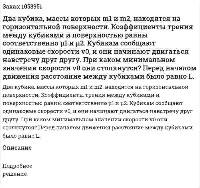 Два кубика, массы которых m1 и m2, находятся на горизонтальной поверхности. Коэффициенты трения между кубиками и поверхностью равны соответственно μ1 и μ2. Кубикам сообщают одинаковые скорости v0, и они начинают двигаться навстречу друг другу. При каком минимальном значении скорости v0 они столкнутся? Перед началом движения расстояние между кубиками было равно L. 