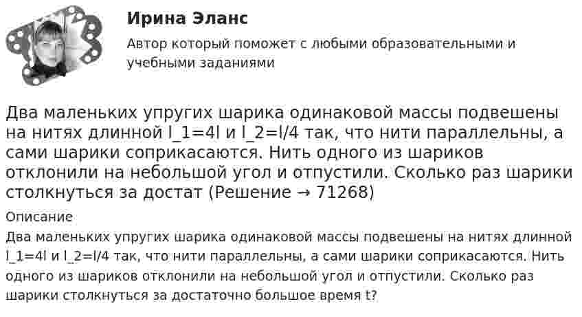      
            Описание
            Два маленьких упругих шарика одинаковой массы подвешены на нитях длинной l_1=4l и l_2=l/4 так, что нити параллельны, а сами шарики соприкасаются. Нить одного из шариков отклонили на небольшой угол и отпустили. Сколько раз шарики столкнуться за достаточно большое время t?   
            
            
            Два маленьких, одинаковых по размеру заряженных шарика, находящиеся на расстоянии 0,2 м, притягиваются с силой 4 10-3Н. После того, как шарики были приведены в соприкосновение и затем разведены на прежнее расстояние, они Два маленьких упругих шарика одинаковой массы подвешены на нитях длинной l_1=4l и l_2=l/4 так, что нити параллельны, а сами шарики соприкасаются. Нить одного из шариков отклонили на небольшой угол и отпустили. Сколько раз шарики столкнуться за достатДва маленьких шарика с зарядами q1 = 2·10-7 Кл и q2 = 4,5·10-7 Кл, находящиеся в вакууме, взаимодействуют с силой 0,1 Н. Вычислить расстояние между шариками.Два математических маятника, длины которых отличаются на Dl = 16 см, совершают за одно и то же время: один n1 = 10 колебаний, другой n2 = 6 колебаний. Определите длины маятников l1 и l2.  [l1 = 9 см, l2 = 25 см]Два математических маятника имеют частоты колебаний 1 Гц и 2 Гц соответственно. Определить период колебаний третьего маятника, длина которого равна полусумме длин двух указанных маятников.Два металлических шара малых размеров с зарядами q1 = 8·10-7 Кл и q2 = 1,2·10-6 Кл приведены в соприкосновение и затем удалены друг от друга так, что расстояние между центрами составляет 40 см. Найти силу их взаимодействия в воздухе.Два металлических шара радиусами 2 см и 6 см соединены проводником, ёмкостью которого можно пренебречь. Шарам сообщён заряд 1 нКл. Найти поверхностную плотность заряда на шарах.Два круговых витка радиусом 4 см каждый расположены в параллельных плоскостях на расстояние 0,1 м друг от друга. Магнитная индукция на оси витков в точке, находящейся на равном расстоянии от них, B = 15,3 мкТл. Два круговых витка радиусом 4 см каждый расположены в параллельных плоскостях на расстоянии 0,1 м друг от друга. По виткам текут токи I1 = I2 = 2 А. Найти напряжённость магнитного поля на оси витков в точке, находящейся на равном расстоянии от них.Два круговых витка расположены в двух взаимно перпендикулярных плоскостях так, что центры этих витков совпадают. Радиус каждого витка 2 см, токи в витках равны 5 А. Найти индукцию и напряжённость магнитного поля в центре этих витков.Два круговых витка расположены в двух взаимно перпендикулярных плоскостях так, что центры этих витков совпадают. Радиус каждого витка R = 2 см и токи, текущие по виткам I1 = 5 А и I2 = 10 А. Найти напряжённость магнитного поля в центре этих витков.Два круговых витка расположены в двух взаимно перпендикулярных плоскостях так, что центры этих витков совпадают. Радиусы витков R1 = 2,5 см, R2 = 4,0 см, а токи в витках I1 = 3,0 А и I2 = 5,0 А. Найти индукцию магнитного поля в центре этих витков.Два круговых витка расположены в двух перпендикулярных плоскостях так, что центры этих витков совпадают. Радиус каждого витка 2 см, а токи текут по виткам I1 = I2 = 5 А. Найти индукцию магнитного поля в центре этих витков.Два круговых витка с током лежат в одной плоскости и имеют общий центр. Радиусы витков равны 12 и 8 см. Напряжённость поля в центре витков равна 50 А/м, если токи текут в одном направлении, и нулю, если в противоположных.