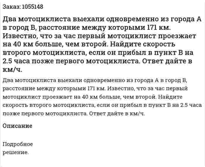 Два мотоциклиста выехали одновременно из города А в город В, расстояние между которыми 171 км. Известно, что за час первый мотоциклист проезжает на 40 км больше, чем второй. Найдите скорость второго мотоциклиста, если он прибыл в пункт В на 2.5 часа позже первого мотоциклиста. Ответ дайте в км/ч. 