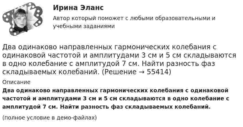     
            Описание
            Два одинаково направленных гармонических колебания с одинаковой частотой и амплитудами 3 см и 5 см складываются в одно колебание с амплитудой 7 см. Найти разность фаз складываемых колебаний.(полное условие в демо-файлах)   
            
            
            Два одинаково направленных гармонических колебания с одинаковой частотой и амплитудами 3 см и 4 см складываются в одно колебание с амплитудой 5 см. Найти разность фаз складываемых колебаний.Два одинаково направленных гармонических колебания с одинаковой частотой и амплитудами 3 см и 5 см складываются в одно колебание с амплитудой 7 см. Найти разность фаз складываемых колебаний.Два одинаково направленных колебаний x_1 (t)= 2*cos(pi*t + pi), м и x_2 (t)= 9*sin(pi*t + pi/2), м накладываются друг на друга. Найти амплитуду A и начальную фазу fi_0 гармонического колебания, полученного от сложения колебаний, и написать уравнениеДва одинаково направленных колебаний x_1 (t)=2*sin(pi*t/6+pi/3), м и x_2 (t)=4*cos(pi*t/6), м накладываются друг на друга. Найти амплитуду A и начальную фазу fi_0 гармонического колебания, полученного от сложения колебаний, и написать уравнение резулДва одинаково направленных колебаний x_1(t) = 6 * sin(pi*t/3 + pi/2), м и x_2(t) = 8 * sin(pi*t/3 + pi/3), м накладываются друг на друга. Найти амплитуду A и начальную фазу fi_0 гармонического колебания, полученного от сложения колебаний, и написатьДва одинаковых груза массами m1= m2 = 0,5 кг связаны нитью, перекинутой через блок, укрепленный на конце стола (рис.1). Радиус блока R=0,2 м, масса блокаm=1кг.  Найти угловое ускорение блока, если коэффициент трения груза Два одинаковых заряда q = -7 нКл расположены на расстоянии d = 2 м. Определите напряженность электрического поля в точке, находящейся на одинаковом расстоянии а = 4 м от обоих зарядов. Принять k = 1/40 = 9 109 (H м2/Кл2). Два неупругих тела, массы которых 2 и 6 кг, движутся навстречу друг другу со скоростями 2 м/с каждое. С какой скоростью и в какую сторону будут двигаться эти тела после удара?Два неупругих шара массами m1 = 2 кг и m2 = 3 кг движутся соответственно со скоростями u1 = 8 м/с и u2 = 4 м/с. Определить увеличение DU внутренней энергии шаров при их столкновении в случае, когда меньший шар нагоняет больший.Два одинаково заряженных шарика подвешены в одной точке на нитях одинаковой длины. При этом нити разошлись на некоторый угол. Шарики погружают в масло. Какова плотность масла, если угол расхождения нитей Два одинаково заряженных шарика подвешены в одной точке на нитях одинаковой длины. При этом нити разошлись на угол a. Шарики погружают в масло. Какова плотность r масла, если угол расхождения нитей при погружении в масло Два одинаково заряженных шарика подвешены в одной точке на нитях одинаковой длины. При этом нити разошлись на угол a. Шарики погружают в масло. Какова плотность r масла, если угол расхождения нитей при погружении в масло Два одинаково заряженных шарика подвешены в одной точке на нитях одинаковой длины. При этом нити разошлись на угол . Шарики погружают в масло. Какова плотность масла, если угол расхождения нитей при погружении в масло остаетсяДва одинаково заряженных шарика с равными массами, подвешенными на нитях равной длины в одной точке, разошлись в воздухе на некоторый угол. Какова должна быть плотность материала шариков, чтобы при погружении 