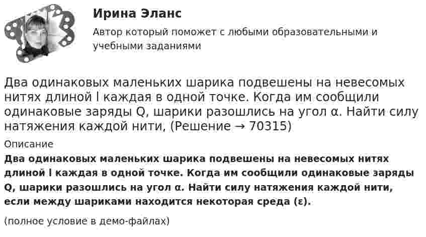     
            Описание
            Два одинаковых маленьких шарика подвешены на невесомых нитях длиной l каждая в одной точке. Когда им сообщили одинаковые заряды Q, шарики разошлись на угол α. Найти силу натяжения каждой нити, если между шариками находится некоторая среда (ε).(полное условие в демо-файлах)   
            
            
            Два одинаковых маленьких шарика подвешены на невесомых нитях длиной l каждая в одной точке. Когда им сообщили одинаковые заряды Q, шарики разошлись на угол α. Найти силу натяжения каждой нити, Два одинаковых маленьких шарика подвешены на невесомых нитях длиной l каждая в одной точке. Когда им сообщили одинаковые заряды Q, шарики разошлись на угол α. Найти силу натяжения каждой нити, Два одинаковых маленьких шарика подвешены на невесомых нитях длиной l каждая в одной точке. Когда им сообщили одинаковые заряды Q, шарики разошлись на угол α. Найти силу натяжения каждой нити, если между шарикамиДва одинаковых металлических шарика, заряды которых отличаются в n раз, находятся на некотором расстоянии друг от друга. Шарики заряжены разноимённо. После того как их привели в соприкосновение, Два одинаковых металлических шарика заряжены разноимёнными зарядами так, что один из них в 5 раз больше заряда другого. Шарики привели в соприкосновение и раздвинули на прежнее расстояние.Два одинаковых металлических шарика с зарядами 1 мкКл и 3 мкКл привели в соприкосновение и развели на расстояние, втрое большее первоначального. Найдите отношение первоначальной силы кулоновского взаимодействия шариков к конечной.Два одинаковых однородных шара из одинакового материала соприкасаются друг с другом. Как изменится потенциальная энергия их гравитационного взаимодействия, если массу шаров увеличить в 4 раза?Два одинаковых заряженных шарика подвешены в одной точке на нитях одинаковой длины. При этом нити разошлись на угол a. Шарики погружаются в масло. Какова плотность r0 масла, если угол расхождения нитей Два одинаковых заряженных шарика подвешены в одной точке на нитях одинаковой длины. При этом нити разошлись на угол.  Шарики погружаются в масло плотностью 8.102 кг/м8. Какова диэлектрическая проницаемость Два одинаковых источника тока соединены в одном случае последовательно, а в другом – параллельно и замкнуты на внешнее сопротивление 1 Ом. При каком внутреннем сопротивлении источника сила токаДва одинаковых маленьких металлических шарика, заряженные разноимёнными зарядами 2q и -4q, находятся на расстоянии 60 см друг от друга. Шарики привели в соприкосновение. На какое расстояниеДва одинаковых маленьких шарика, имеющих заряды 6·10-9 и 4·10-9 Кл, приведены в соприкосновение и вновь раздвинуты на 2 см. Найти силу взаимодействия между ними.Два одинаковых маленьких шарика массой 80 г каждый подвешены к одной точке на нитях длиной 30 см. Какой заряд (в мкКл) надо сообщить каждому шарику, чтобы нити разошлись под прямым углом друг к другу?Два одинаковых маленьких шарика подвешены на невесомых нитях длиной l каждая в одной точке. Когда им сообщили одинаковые заряды q, шарики разошлись на угол a. Найти силу натяжения Fн каждой нити. Среда – воздух.