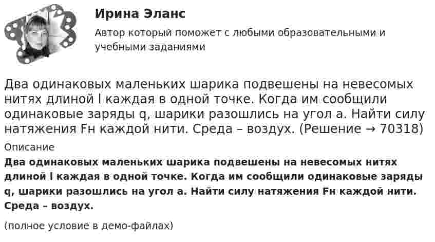     
            Описание
            Два одинаковых маленьких шарика подвешены на невесомых нитях длиной l каждая в одной точке. Когда им сообщили одинаковые заряды q, шарики разошлись на угол a. Найти силу натяжения Fн каждой нити. Среда – воздух.(полное условие в демо-файлах)   
            
            
            Два одинаковых маленьких шарика массой 80 г каждый подвешены к одной точке на нитях длиной 30 см. Какой заряд (в мкКл) надо сообщить каждому шарику, чтобы нити разошлись под прямым углом друг к другу?Два одинаковых маленьких шарика подвешены на невесомых нитях длиной l каждая в одной точке. Когда им сообщили одинаковые заряды q, шарики разошлись на угол a. Найти силу натяжения Fн каждой нити. Среда – воздух.Два одинаковых маленьких шарика подвешены на невесомых нитях длиной l каждая в одной точке. Когда им сообщили одинаковые заряды Q, шарики разошлись на угол α. Найти силу натяжения каждой нити,Два одинаковых маленьких шарика подвешены на невесомых нитях длиной l каждая в одной точке. Когда им сообщили одинаковые заряды Q, шарики разошлись на угол α. Найти силу натяжения каждой нити, Два одинаковых маленьких шарика подвешены на невесомых нитях длиной l каждая в одной точке. Когда им сообщили одинаковые заряды Q, шарики разошлись на угол α. Найти силу натяжения каждой нити, Два одинаковых маленьких шарика подвешены на невесомых нитях длиной l каждая в одной точке. Когда им сообщили одинаковые заряды Q, шарики разошлись на угол α. Найти силу натяжения каждой нити, если между шарикамиДва одинаковых металлических шарика, заряды которых отличаются в n раз, находятся на некотором расстоянии друг от друга. Шарики заряжены разноимённо. После того как их привели в соприкосновение, Два одинаковых заряда находятся в воздухе на расстоянии 0,1 м друг от друга. Напряжённость поля в точке, удалённой на расстоянии 0,06 м от одного и 0,08 от другого заряда, равна 10 кВ/м. Определить потенциал поля в этой точке и значение зарядов.Два одинаковых заряда, находящихся на расстоянии 10 см друг от друга, взаимодействуют с силой 9,8·10-5 Н. Определить величину зарядов.Два одинаковых заряда по +2 мкКл находятся на расстоянии 10 см. Определить напряжённость электрического поля в точке на расстоянии 5 см от каждого заряда на линии, соединяющей эти заряды.Два одинаковых заряженных шарика подвешены в одной точке на нитях одинаковой длины. При этом нити разошлись на угол a. Шарики погружаются в масло. Какова плотность r0 масла, если угол расхождения нитей Два одинаковых заряженных шарика подвешены в одной точке на нитях одинаковой длины. При этом нити разошлись на угол.  Шарики погружаются в масло плотностью 8.102 кг/м8. Какова диэлектрическая проницаемость Два одинаковых источника тока соединены в одном случае последовательно, а в другом – параллельно и замкнуты на внешнее сопротивление 1 Ом. При каком внутреннем сопротивлении источника сила токаДва одинаковых маленьких металлических шарика, заряженные разноимёнными зарядами 2q и -4q, находятся на расстоянии 60 см друг от друга. Шарики привели в соприкосновение. На какое расстояние