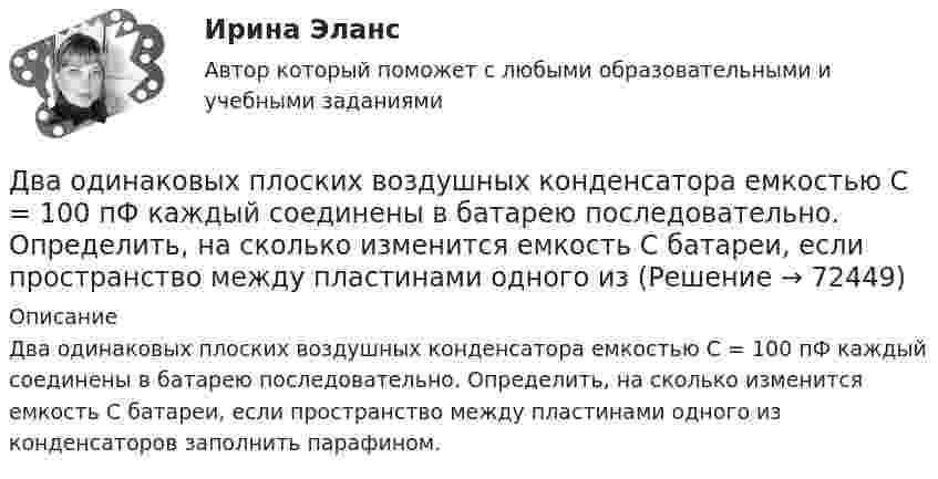      
            Описание
            Два одинаковых плоских воздушных конденсатора емкостью С = 100 пФ каждый соединены в батарею последовательно. Определить, на сколько изменится емкость С батареи, если пространство между пластинами одного из конденсаторов заполнить парафином.   
            
            
            Два одинаковых плоских воздушных конденсатора ёмкостью C1 = 80 пФ каждый соединены в батарею последовательно. Определить, на сколько изменится ёмкость C батареи, если пространство между пластинами Два одинаковых плоских воздушных конденсатора емкостью С = 100 пФ каждый соединены в батарею последовательно. Определить, на сколько изменится емкость С батареи, если пространство между пластинами одного изДва одинаковых плоских воздушных конденсатора ёмкостью С=100пФ каждый соединены в батарею последовательно. Определить, на сколько изменится ёмкостьС батареи, если пространство между пластинами одного из конденсаторов заполнить парафином.Два одинаковых плоских воздушных конденсатора соединены последовательно в батарею, которая подключена к источнику тока с э.д.с. E = 12 В. Определить, насколько изменится напряжение на одном из конденсаторов,Два одинаковых плоских воздушных конденсатора соединены последовательно и подключены к источнику напряжения. Внутрь одного из них вносят диэлектрик (ε = 3), заполняющий всё пространство между обкладками.Два одинаковых проводящих шарика подвешены в одной точке на нитях одинаковой длины. При этом нити разошлись на угол aльфа. Шарики погружают в масло плотностью 800 кг/м3. Определить диэлектрическую проницаемость масла, если угол расхождения нитейДва одинаковых теплоизолированных сосуда, соединённые трубкой с краном, содержат по одному молю одного и того же идеального газа. Температура газа в одном сосуде – T1, в другом – T2. Молярная теплоёмкость газа при постоянном объёме равна CV.Два одинаковых маленьких шарика подвешены на невесомых нитях длиной l каждая в одной точке. Когда им сообщили одинаковые заряды Q, шарики разошлись на угол α. Найти силу натяжения каждой нити, если между шарикамиДва одинаковых металлических шарика, заряды которых отличаются в n раз, находятся на некотором расстоянии друг от друга. Шарики заряжены разноимённо. После того как их привели в соприкосновение, Два одинаковых металлических шарика заряжены разноимёнными зарядами так, что один из них в 5 раз больше заряда другого. Шарики привели в соприкосновение и раздвинули на прежнее расстояние.Два одинаковых металлических шарика с зарядами 1 мкКл и 3 мкКл привели в соприкосновение и развели на расстояние, втрое большее первоначального. Найдите отношение первоначальной силы кулоновского взаимодействия шариков к конечной.Два одинаковых однородных шара из одинакового материала соприкасаются друг с другом. Как изменится потенциальная энергия их гравитационного взаимодействия, если массу шаров увеличить в 4 раза?Два одинаковых однородных шара из одинакового материала, соприкасаясь друг с другом, притягиваются. Как изменится сила притяжения, если массу шаров увеличить 4 раза?Два одинаковых плоских воздушных конденсатора ёмкостью C = 10-10 Ф каждый соединены последовательно. Определить, на сколько изменится ёмкость C батареи, если пространство между пластинами одного из конденсаторов заполнить парафином.