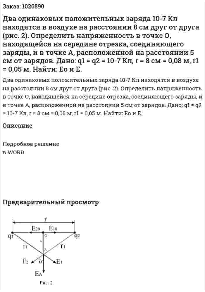 Два одинаковых положительных заряда 10-7 Кл находятся в воздухе на расстоянии 8 см друг от друга (рис. 2). Определить напряженность в точке О, находящейся на середине отрезка, соединяющего заряды, и в точке А, расположенной на расстоянии 5 см от зарядов. Дано: q1 = q2 = 10-7 Кл, r = 8 см = 0,08 м, r1 = 0,05 м. Найти: Ео и Е. 