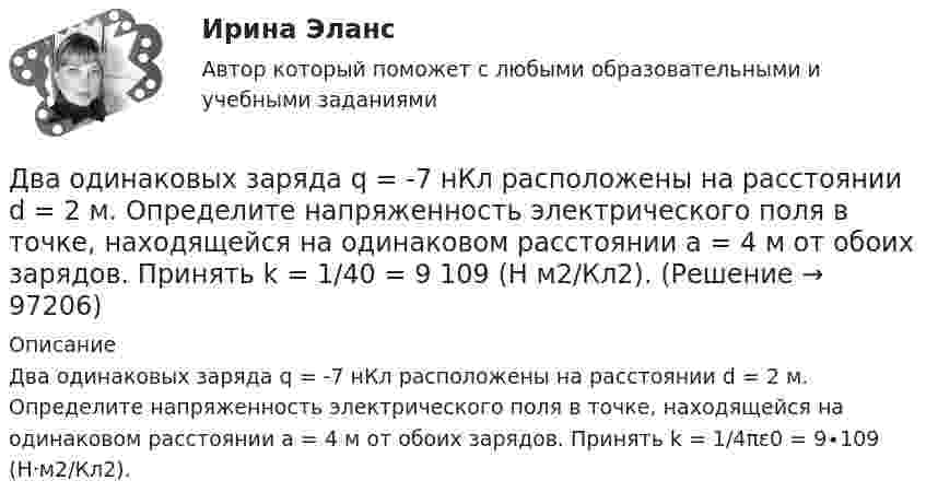      
            Описание
            Два одинаковых заряда q = -7 нКл расположены на расстоянии d = 2 м. Определите напряженность электрического поля в точке, находящейся на одинаковом расстоянии а = 4 м от обоих зарядов. Принять k = 1/4πε0 = 9∙109 (H·м2/Кл2).    
            
            
            Два одинаковых груза массами m1= m2 = 0,5 кг связаны нитью, перекинутой через блок, укрепленный на конце стола (рис.1). Радиус блока R=0,2 м, масса блокаm=1кг.  Найти угловое ускорение блока, если коэффициент трения груза Два одинаковых заряда q = -7 нКл расположены на расстоянии d = 2 м. Определите напряженность электрического поля в точке, находящейся на одинаковом расстоянии а = 4 м от обоих зарядов. Принять k = 1/40 = 9 109 (H м2/Кл2). Два одинаковых заряда находятся в воздухе на расстоянии 0,1 м друг от друга. Напряжённость поля в точке, удалённой на расстояние 0,06 м от одного и 0,08 м от другого заряда, равна 10 кВ/м. Определить потенциал поляДва одинаковых заряда находятся в воздухе на расстоянии 0,1 м друг от друга. Напряженность поля в точке, удаленной на расстояние 0,06 м от одного и 0,08 м от другого заряда, равна 10 кВ/м. Определить потенциал поля в этой точке и значение зарядов.Два одинаковых заряда находятся в воздухе на расстоянии 0,1 м друг от друга. Напряжённость поля в точке, удалённой на расстоянии 0,06 м от одного и 0,08 от другого заряда, равна 10 кВ/м. Определить потенциал поля в этой точке и значение зарядов.Два одинаковых заряда, находящихся на расстоянии 10 см друг от друга, взаимодействуют с силой 9,8·10-5 Н. Определить величину зарядов.Два одинаковых заряда по +2 мкКл находятся на расстоянии 10 см. Определить напряжённость электрического поля в точке на расстоянии 5 см от каждого заряда на линии, соединяющей эти заряды.Два одинаково заряженных шарика подвешены в одной точке на нитях одинаковой длины. При этом нити разошлись на угол . Шарики погружают в масло. Какова плотность масла, если угол расхождения нитей при погружении в масло остаетсяДва одинаково заряженных шарика с равными массами, подвешенными на нитях равной длины в одной точке, разошлись в воздухе на некоторый угол. Какова должна быть плотность материала шариков, чтобы при погружении Два одинаково направленных гармонических колебания одного периода с амплитудами 10 см и 6 см складываются в одно колебание с амплитудой 14 см. Найти разность фаз складываемых колебаний.Два одинаково направленных гармонических колебания с одинаковой частотой и амплитудами 3 см и 4 см складываются в одно колебание с амплитудой 5 см. Найти разность фаз складываемых колебаний.Два одинаково направленных гармонических колебания с одинаковой частотой и амплитудами 3 см и 5 см складываются в одно колебание с амплитудой 7 см. Найти разность фаз складываемых колебаний.Два одинаково направленных колебаний x_1 (t)= 2*cos(pi*t + pi), м и x_2 (t)= 9*sin(pi*t + pi/2), м накладываются друг на друга. Найти амплитуду A и начальную фазу fi_0 гармонического колебания, полученного от сложения колебаний, и написать уравнениеДва одинаково направленных колебаний x_1 (t)=2*sin(pi*t/6+pi/3), м и x_2 (t)=4*cos(pi*t/6), м накладываются друг на друга. Найти амплитуду A и начальную фазу fi_0 гармонического колебания, полученного от сложения колебаний, и написать уравнение резул