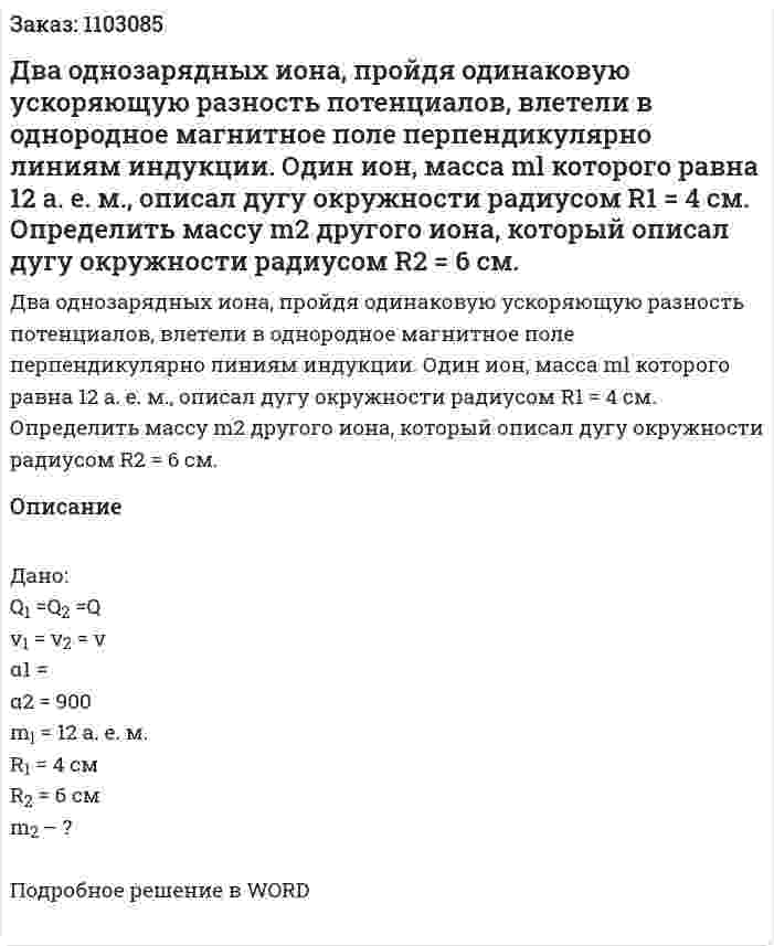 Два однозарядных иона, пройдя одинаковую ускоряющую разность потенциалов, влетели в однородное магнитное поле перпендикулярно линиям индукции. Один ион, масса ml которого равна 12 а. е. м., описал дугу окружности радиусом R1 = 4 см. Определить масcy m2 другого иона, который описал дугу окружности радиусом R2 = 6 см. 