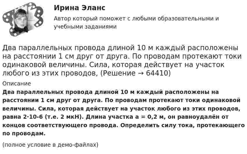     
            Описание
            Два параллельных провода длиной 10 м каждый расположены на расстоянии 1 см друг от друга. По проводам протекают токи одинаковой величины. Сила, которая действует на участок любого из этих проводов, равна 2·10-6 (т.е. 2 мкН). Длина участка a = 0,2 м, он равноудалён от концов соответствующего провода. Определить силу тока, протекающего по проводам.(полное условие в демо-файлах)   
            
            
            Два параллельных длинных провода, по которым текут в одном направлении токи силой 60 А, расположены на расстоянии d = 10 см друг от друга. Определить магнитную индукцию в точке, отстоящей от одного проводника Два параллельных провода длиной 10 м каждый расположены на расстоянии 1 см друг от друга. По проводам протекают токи одинаковой величины. Сила, которая действует на участок любого из этих проводов, Два параллельных провода, одни концы которых изолированы, а вторые индуктивно соединены с генератором электрических колебаний частотой 505  МГц, погружены в трансформаторное масло. При соответствующем подборе частоты колебаний в системе возникают стоДва параллельных провода, одни концы которых изолированы, а другие индуктивно соединены с генератором электромагнитных колебаний, погружены в спирт. При соответствующем подборе частоты колебаний в системеДва параллельных провода, одни концы которых изолированы, погружены в трансформаторное масло, а вторые индуктивно соединены с генератором электромагнитных колебаний. При частоте 505 МГцДва пластилиновых шарика, двигавшихся со скоростями 1 = 3 м/с и 2 = 5 м/с навстречу друг другу, испытывают абсолютно неупругий удар. Чему равна скорость шариков после удара, если кинетическая энергия первого шарика до удара была в  n = 1,6 разаДва платежа считаются эквивалентными, если равны их …Два одинаковых шара объёмом по 100 см3 соединены трубкой сечением 0,5 см2. При температуре 27 °C капелька ртути в трубке находится посередине. На сколько сантиметров сместится капелька, ели один шар охладить, а другой нагреть на 15 °C?Два одинаковых шарика, обладающих массой 0,6∙10-3 г каждый, подвешены на шёлковых нитях длиной 0,4 м так, что их поверхности соприкасаются. Угол, на который разошлись нити при сообщении шарикам одинаковых зарядов, Два одноимённых заряда q и 9q разнесены на расстояние 8 см. На каком расстоянии от первого заряда находится точка, напряжённость электрического поля в которой равна нулю?Два основных способа уплаты или истребования долга  	Два отрицательных точечных заряда q1 = -9 нКл и q2 = -36 нКл расположены на расстоянии r = 3 м друг от друга. Когда в некоторой точке поместили заряд q0, то все три заряда оказались в равновесии.Два параллельно соединённых элемента с одинаковыми ЭДС 2 В и внутренними сопротивлениями r1 = 1 Ом и r2 = 1,5 Ом замкнуты на внешнее сопротивление R = 1,4 Ом. Найти ток в каждом из элементов и во всей цепи.Два параллельных бесконечно длинных провода с токами I1 = I2 = 60 А расположены на расстоянии d = 10 см друг от друга. Определить магнитную индукцию В в точке, отстоящей на а = 5 см от одного проводника и на b = 12 