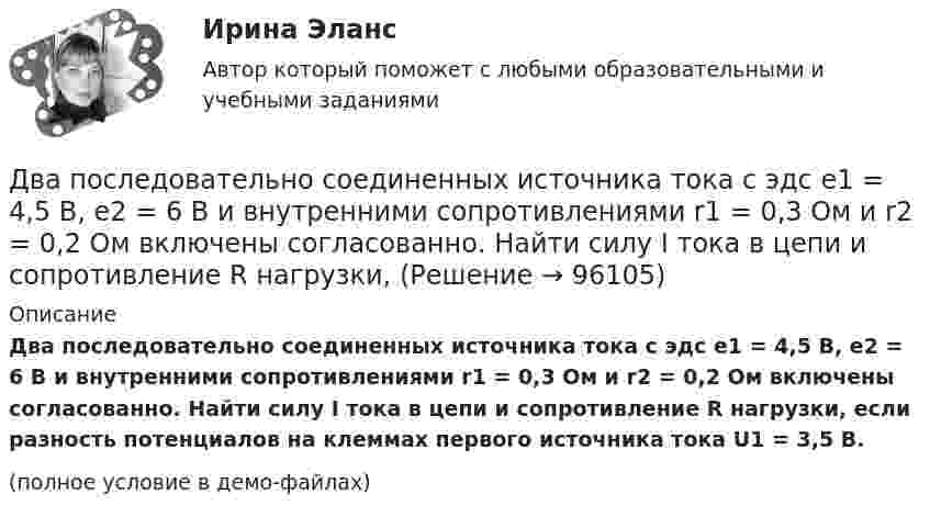     
            Описание
            Два последовательно соединенных источника тока с эдс e1 = 4,5 В, e2 = 6 В и внутренними сопротивлениями r1 = 0,3 Ом и r2 = 0,2 Ом включены согласованно. Найти силу I тока в цепи и сопротивление R нагрузки, если разность потенциалов на клеммах первого источника тока U1 = 3,5 В.(полное условие в демо-файлах)   
            
            
            Два полубесконечных, тонких равномерно заряженных стержня расположены перпендикулярно друг к другу так, что точка пересечения их осей находится на расстоянии a = 8 см и b = 5 см от ближайших концов стержней. Найти силу, действующую на заряд Q = 10 нКДва последовательно соединенных источника тока с эдс e1 = 4,5 В, e2 = 6 В и внутренними сопротивлениями r1 = 0,3 Ом и r2 = 0,2 Ом включены согласованно. Найти силу I тока в цепи и сопротивление R нагрузки,Два проводника в виде полуколец лежат в одной плоскости и имеют общий центр. Определить напряжённость магнитного поля в центре полуколец при следующих данных: радиусы их соответственно равны 10 и 20 см,Два проводника в виде полуколец лежат в одной плоскости и имеют общий центр. Радиус первого полукольца 10 см и сила тока в нём равна 1 А, радиус второго полукольца 20 см и в нём течёт ток силой 4 АДва проводника расположены на расстоянии 50 см, а третий на расстоянии 40 см от первого и 30 см от второго. Проводники параллельны друг другу, по ним течёт ток 50 А одинакового направления. Два прямолинейных бесконечно длинных проводника расположены параллельно на расстоянииd = 20 см друг от друга. По проводникам текут токи I1 = I2 = 5 А в противоположных направлениях. Найти модуль и направление Два прямолинейных бесконечно длинных проводника скрещены под прямым углом. По проводникам текут токи 8 А и 6 А. Расстояние между проводниками 10 см. Определить магнитную индукцию поля в точке, одинаково удалённой от обоих проводников.Два параллельных провода длиной 10 м каждый расположены на расстоянии 1 см друг от друга. По проводам протекают токи одинаковой величины. Сила, которая действует на участок любого из этих проводов, Два параллельных провода, одни концы которых изолированы, а вторые индуктивно соединены с генератором электрических колебаний частотой 505  МГц, погружены в трансформаторное масло. При соответствующем подборе частоты колебаний в системе возникают стоДва параллельных провода, одни концы которых изолированы, а другие индуктивно соединены с генератором электромагнитных колебаний, погружены в спирт. При соответствующем подборе частоты колебаний в системеДва параллельных провода, одни концы которых изолированы, погружены в трансформаторное масло, а вторые индуктивно соединены с генератором электромагнитных колебаний. При частоте 505 МГцДва пластилиновых шарика, двигавшихся со скоростями 1 = 3 м/с и 2 = 5 м/с навстречу друг другу, испытывают абсолютно неупругий удар. Чему равна скорость шариков после удара, если кинетическая энергия первого шарика до удара была в  n = 1,6 разаДва платежа считаются эквивалентными, если равны их …Два плоских конденсатора одинаковой электроёмкостью C1 = C2 = C соединены в батарею последовательно и подключены к источнику тока с электродвижущей силой 10 В. Чему будет равна разность потенциалов 