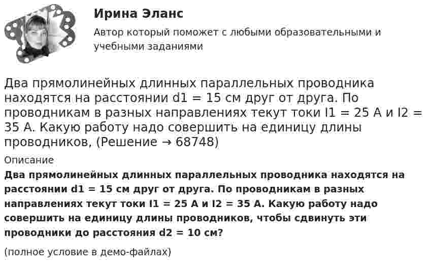     
            Описание
            Два прямолинейных длинных параллельных проводника находятся на расстоянии d1 = 15 см друг от друга. По проводникам в разных направлениях текут токи I1 = 25 А и I2 = 35 А. Какую работу надо совершить на единицу длины проводников, чтобы сдвинуть эти проводники до расстояния d2 = 10 см?(полное условие в демо-файлах)   
            
            
            Два прямолинейных длинных параллельных проводника находятся на расстоянии d1 = 10 см друг от друга. По проводникам в одном направлении текут токи I1 = 20 А и I2 = 30 А. Определить работу A (на единицу длины проводников), Два прямолинейных длинных параллельных проводника находятся на расстоянии d1 = 15 см друг от друга. По проводникам в разных направлениях текут токи I1 = 25 А и I2 = 35 А. Какую работу надо совершить на единицу длины проводников,Два равных заряда противоположных знаков создают электростатическое поле: В какой из отмеченных трех точек (1, 2, 3) напряженность электрического поля принимает максимальное значение?Два равных отрицательных заряда по 9 нКл каждый находятся в воде на расстоянии 8 см друг от друга. Определить напряжённость и потенциал поля в точке, расположенной на расстоянии 5 см от зарядов.Два равных точечных заряда по 10-8 Кл каждый находятся на расстоянии 1 м друг от друга. Вычислить напряженность и потенциал в точке поля, находящейся на середине расстояния между зарядами. Какую работу надо совершить, чтобы сблизить их до расстояния 0,5 м?Два различных газа, из которых один одноатомный, а другой двухатомный, находятся при одинаковых температурах и занимают одинаковые объёмы. Газы сжимаются адиабатически так, что объём их уменьшается вдвое. Два разноимённых заряда 2∙10-8 Кл находятся друг от друга на расстоянии 5 см. Третий заряд 5∙10-5 Кл удалён от положительного на расстояние (см. рис. 5). Каковы величина и направление действия силы на третий заряд?Два положительных точечных заряда Q и 9Q закреплены на расстоянии d = 100 см друг от друга. Определить, в какой точке на прямой, проходящей через заряды, следует поместить третий заряд так, чтобы он находился в равновесии. Указать, какой знаДва полубесконечных, тонких равномерно заряженных стержня расположены перпендикулярно друг к другу так, что точка пересечения их осей находится на расстоянии a = 8 см и b = 5 см от ближайших концов стержней. Найти силу, действующую на заряд Q = 10 нКДва последовательно соединенных источника тока с эдс e1 = 4,5 В, e2 = 6 В и внутренними сопротивлениями r1 = 0,3 Ом и r2 = 0,2 Ом включены согласованно. Найти силу I тока в цепи и сопротивление R нагрузки,Два проводника в виде полуколец лежат в одной плоскости и имеют общий центр. Определить напряжённость магнитного поля в центре полуколец при следующих данных: радиусы их соответственно равны 10 и 20 см,Два проводника в виде полуколец лежат в одной плоскости и имеют общий центр. Радиус первого полукольца 10 см и сила тока в нём равна 1 А, радиус второго полукольца 20 см и в нём течёт ток силой 4 АДва проводника расположены на расстоянии 50 см, а третий на расстоянии 40 см от первого и 30 см от второго. Проводники параллельны друг другу, по ним течёт ток 50 А одинакового направления. Два прямолинейных бесконечно длинных проводника расположены параллельно на расстоянииd = 20 см друг от друга. По проводникам текут токи I1 = I2 = 5 А в противоположных направлениях. Найти модуль и направление 