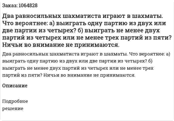 Два равносильныx шахматиста играют в шахматы. Что вероятнее: а) выиграть одну партию из двух или две партии из четырех? б) выиграть не менее двух партий из четырех или не менее трех партий из пяти? Ничьи во внимание не принимаются. 