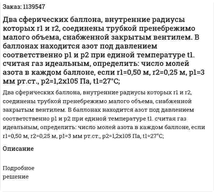 Два сферических баллона, внутренние радиусы которых r1 и r2, соединены трубкой пренебрежимо малого объема, снабженной закрытым вентилем. В баллонах находится азот под давлением соответственно р1 и р2 при единой температуре t1. считая газ идеальным, определить: число молей азота в каждом баллоне, если r1=0,50 м, r2=0,25 м, р1=3 мм рт.ст., р2=1,2х105 Па, t1=27°C; 