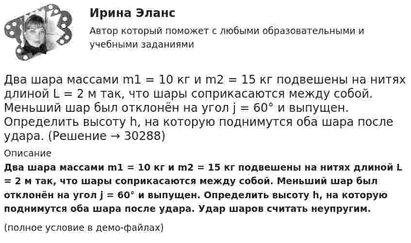     
          Описание
          Два шара массами m1 = 10 кг и m2 = 15 кг подвешены на нитях длиной L = 2 м так, что шары соприкасаются между собой. Меньший шар был отклонён на угол j = 60° и выпущен. Определить высоту h, на которую поднимутся оба шара после удара. Удар шаров считать неупругим.(полное условие в демо-файлах)  
            
            
            Два шара массами 2 кг и 3 кг, движущиеся по одной прямой навстречу друг другу со скоростями 8 м/с и 4 м/с, соответственно, неупруго сталкиваются и движутся после удара совместно. Определить работу деформации шаров после удара.Два шара массами m1 = 10 кг и m2 = 15 кг подвешены на нитях длиной L = 2 м так, что шары соприкасаются между собой. Меньший шар был отклонён на угол j = 60° и выпущен. Определить высоту h, на которую поднимутся оба шара после удара. Два шара массами m1 = 9 кг и m2 = 12 кг подвешены на нитях длиной 1,5 м. Первоначально шары соприкасаются между собой, затем меньший шар отклонили на угол а = 30° и отпустили. Считая удар неупругим, определить высоту, на которую Два шара массой 3,0 кг и 2,0 кг подвешены на нити длиной 1,0 м. Первоначально шары соприкасаются между собой, затем более тяжёлый шар отклонили от положения равновесия на угол 60° и отпустили. Считая удар упругим, Два шара претерпевают центральный абсолютно неупругий удар. До удара шар массы m2 неподвижен, шар массы m1 движется с некоторой скоростью. Какая часть n первоначальной кинетической энергии теряется при ударе ... ?Два шарика движутся по взаимно перпендикулярным направлениям. Шарик массой 50 г движется со скоростью 2,5 м/с, а шарик массой 100 г – со скоростью 3 м/с. После абсолютно неупругого удара шары движутся как единое целоеДва шарика, имеющие одинаковые заряды, находятся в сосуде со льдом при -18 °C на расстоянии 20 см друг от друга. Какова относительная диэлектрическая проницаемость льда, если при образовании в сосуде водыДва точечных заряда находятся в воздухе на расстоянии 0,2 м друг от друга. Заряды взаимодействуют с некоторой силой. На каком расстоянии нужно поместить эти заряды в масле, чтобы получить ту же силу взаимодействия? Диэлектрическая проницаемость маслаДва точечных заряда, находящиеся в воде на расстоянии l друг от друга, взаимодействуют с некоторой силой. Во сколько раз необходимо изменить расстояние между ними, чтобы они взаимодействовали с той же силой в воздухе?Два точечных когерентных источника света находятся в спирте n_c=1,36 на расстоянии 1 см друг от друга. Определить оптическую разность хода для точки, лежащей на расстоянии 20 см от одного из источников по направлению нормали к прямой, соединяющей истДва точечных одинаковых заряда (Q = 1,1 нКл) находятся на расстоянии r = 17 см друг от друга. С какой силой и в каком направлении они действуют на положительный единичный заряд, находящийся на таком же расстоянии от каждого из них?Два точечных электрических заряда q1 = 1 нКл и q2 = -2 нКл находятся на расстоянии d = 10 см друг от друга. Определить напряжённость E и потенциал поля в т. A, удалённой от q1 на расстояние r1 = 9 см и от q2 на расстояние r2 = 7 см.Два точечных электрических заряда, находясь на расстоянии 3 см в вакууме, взаимодействуют с силой 1 мН. Определите модуль каждого заряда.Два финансовых года, следующие за очередным финансовым годом, – это … период