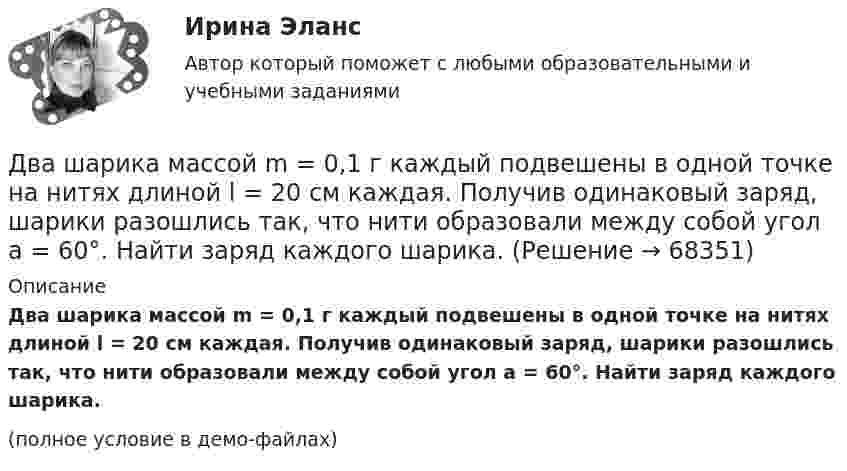     
            Описание
            Два шарика массой m = 0,1 г каждый подвешены в одной точке на нитях длиной l = 20 см каждая. Получив одинаковый заряд, шарики разошлись так, что нити образовали между собой угол a = 60°. Найти заряд каждого шарика.(полное условие в демо-файлах)   
            
            
            Два шарика массой 6 и 4 кг движутся вдоль одной прямой со скоростью 8 и 3 м/с соответственно. С какой скоростью они будут двигаться после абсолютно неупругого удара, если: 1) первый шарик догоняет второй; 2) шарики движутся навстречу друг другу?Два шарика массой m = 0,1 г каждый подвешены в одной точке на нитях длиной l = 20 см каждая. Получив одинаковый заряд, шарики разошлись так, что нити образовали между собой угол a = 60°. Найти заряд каждого шарика.Два шарика массой m = 1 г каждый подвешены на нитях, верхние концы которых соединены вместе. Длина каждой нити l = 10 см. Какие одинаковые заряды надо сообщить шарикам, чтобы нити разошлись на угол a = 60°?Два шарика массой по 0,2 г подвешены в общей точке на нитях длиной 0,5 м. Шарикам сообщили заряд и нити разошлись на угол 90°. Определить напряжённость и потенциал поля в точке подвеса шариков.Два шарика массой по 2 мг подвешены в общей точке на нитях длиной 0,5 м. Шарикам сообщили заряд и нити разошлись на угол 90°. Определить напряжённость и потенциал поля в точке подвеса шариков.Два шарика одинакового объёма, обладающие массой 6∙10-4 г каждый, подвешены на шёлковых нитях длиной 0,4 м так, что их поверхности соприкасаются. Угол, на который разошлись нити при сообщении шарикам одинаковых зарядовДва шарика падают в воздухе. Шарики (сплошные) сделаны из одного материала, но диаметр одного из шариков вдвое больше, чем у другого. В каком соотношении будут находиться скорости шариков при установившемся (равномерном) движении? Два шара массами m1 = 9 кг и m2 = 12 кг подвешены на нитях длиной 1,5 м. Первоначально шары соприкасаются между собой, затем меньший шар отклонили на угол а = 30° и отпустили. Считая удар неупругим, определить высоту, на которую Два шара массой 3,0 кг и 2,0 кг подвешены на нити длиной 1,0 м. Первоначально шары соприкасаются между собой, затем более тяжёлый шар отклонили от положения равновесия на угол 60° и отпустили. Считая удар упругим, Два шара претерпевают центральный абсолютно неупругий удар. До удара шар массы m2 неподвижен, шар массы m1 движется с некоторой скоростью. Какая часть n первоначальной кинетической энергии теряется при ударе ... ?Два шарика движутся по взаимно перпендикулярным направлениям. Шарик массой 50 г движется со скоростью 2,5 м/с, а шарик массой 100 г – со скоростью 3 м/с. После абсолютно неупругого удара шары движутся как единое целоеДва шарика, имеющие одинаковые заряды, находятся в сосуде со льдом при -18 °C на расстоянии 20 см друг от друга. Какова относительная диэлектрическая проницаемость льда, если при образовании в сосуде водыДва шарика массами m1 = 80 г и m2 = 120 г соединены тонким невесомым стержнем длиной L = 0,20 м. Определить момент инерции системы относительно оси, перпендикулярной к стержню и проходящей через центр тяжести системы.Два шарика массами по 0,5 г каждый подвешены на нитях l = 1 м. При сообщении шарикам зарядов они разошлись на 4 см. Определить заряд каждого шарика.