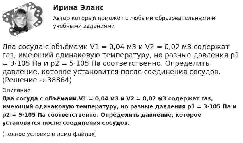     
          Описание
          Два сосуда с объёмами V1 = 0,04 м3 и V2 = 0,02 м3 содержат газ, имеющий одинаковую температуру, но разные давления p1 = 3·105 Па и p2 = 5·105 Па соответственно. Определить давление, которое установится после соединения сосудов.(полное условие в демо-файлах)  
            
            
            Два сосуда с объёмами 40 л и 20 л содержат газ при одинаковой температуре, но разных давлениях. После соединения в них установилось давление 1 МПа. Каково было начальное давление в большем сосуде, если в меньшем оно было 600 кПа?Два сосуда с объёмами V1 = 0,04 м3 и V2 = 0,02 м3 содержат газ, имеющий одинаковую температуру, но разные давления p1 = 3·105 Па и p2 = 5·105 Па соответственно. Определить давление, которое установится после соединения сосудов.Два стрелка произвели по одному выстрелу по мишени. Два тела бросили одновременно из одной точки: одно – вертикально вверх, другое – под углом a = 60° к горизонту. Начальная скорость каждого тела V0 = 25 м/с. Найти расстояние между телами через t = 1,70 c.Два тела, двигаясь навстречу друг другу со скоростью 10 м/с каждое, после абсолютно неупругого соударения стали двигаться вместе со скоростью 5 м/с в направлении движения первого тела. Найти отношение m1/m2 масс этих тел.Два тела движутся без трения навстречу друг другу. Для тела 1: m1 = 5 кг; v1 = 4 м/c (движется слева направо), для тела 2: m2 = 3 кг; v2 = 2 м/c. Куда и с какой скоростью будут двигаться тела после неупругого столкновения?Два тела движутся навстречу друг другу и соударяются неупруго. Скорости тел до удара были: V1 = 2 м/с и V2 = 4 м/с. Общая скорость тел после удара U = 1 м/с и по направлению совпадает с направлением скорости V1. Во сколько раз Два соленоида L_1=0,64 Гн,   L_2=1 Гн одинаковой длины и равного сечения вставлены один в другой. Определить взаимную индуктивность соленоидов.Два сосуда, ёмкости которых V1 = 1,6 л и V2 = 3,4 л, содержат соответственно m1 = 14 г окиси углерода (СО) и m2 = 16 г кислорода (О2). Температуры газов одинаковы. Сосуды соединяют, и газы перемешиваютсяДва сосуда, ёмкости которых V1 и V2, содержат по 1 кмоль идеального газа. Давления в сосудах одинаковы. Температуры газов различны и равны соответственно T1 и T2. Определите, какое произошло изменение энтропии, Два сосуда одинакового объема содержат кислород. В одном сосуде давление 2 МПа и температура 800 К, в другом – 2.5 МПа и 200 К. Сосуды соединили трубкой и охладили газ до 200 К. Определить установившееся в сосудах давление.Два сосуда одинакового объема содержат кислород. В одном сосуде давление p1 = 2 MПa и температура T1 = 800 К, в другом р2 = 2,5 МПа, T2 = 200 К. Сосуды соединили трубкой и охладили находящийся в них кислород до температуры  T = 200 К.  ОпределитьДва сосуда одинакового объёма содержат кислород. В одном сосуде давление p1 = 2 МПа и температура T1 = 800 К, в другом p2 = 2,5 МПа, T2 = 200 К. Сосуды соединили трубкой и охладили находящийся в них кислородДва сосуда одинакового объёма содержат хлор. В одном сосуде давление p1 = 1,5 МПа и температура T1 = 600 К, а в другом – давление p2 = 2 МПа и температура T2 = 250 К. Сосуды соединили трубкой и охладили в них хлор 