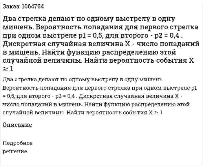 Два стрелка делают по одному выстрелу в одну мишень. Вероятность попадания для первого стрелка при одном выстреле p1 = 0,5, для второго - p2 = 0,4 . Дискретная случайная величина Х - число попаданий в мишень. Найти функцию распределению этой случайной величины. Найти вероятность события Х ≥ 1 