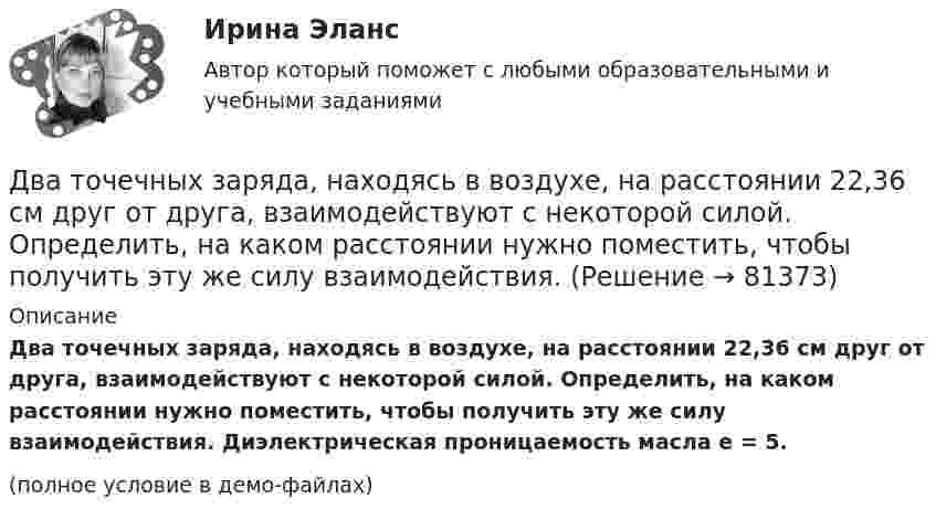     
            Описание
            Два точечных заряда, находясь в воздухе, на расстоянии 22,36 см друг от друга, взаимодействуют с некоторой силой. Определить, на каком расстоянии нужно поместить, чтобы получить эту же силу взаимодействия. Диэлектрическая проницаемость масла e = 5.(полное условие в демо-файлах)   
            
            
            Два точечных заряда величиной +20 нКл и -10 нКл расположены на расстоянии 10 см. Найти расстояние от отрицательного заряда до точки, в которой напряжённость электрического поля равна нулю.Два точечных заряда, находясь в воздухе, на расстоянии 22,36 см друг от друга, взаимодействуют с некоторой силой. Определить, на каком расстоянии нужно поместить, чтобы получить эту же силу взаимодействия.Два точечных заряда находятся в воздухе на расстоянии 0,2 м друг от друга. Заряды взаимодействуют с некоторой силой. На каком расстоянии нужно поместить эти заряды в масле, чтобы получить ту же силу взаимодействия? Диэлектрическая проницаемость маслаДва точечных заряда, находящиеся в воде на расстоянии l друг от друга, взаимодействуют с некоторой силой. Во сколько раз необходимо изменить расстояние между ними, чтобы они взаимодействовали с той же силой в воздухе?Два точечных когерентных источника света находятся в спирте n_c=1,36 на расстоянии 1 см друг от друга. Определить оптическую разность хода для точки, лежащей на расстоянии 20 см от одного из источников по направлению нормали к прямой, соединяющей истДва точечных одинаковых заряда (Q = 1,1 нКл) находятся на расстоянии r = 17 см друг от друга. С какой силой и в каком направлении они действуют на положительный единичный заряд, находящийся на таком же расстоянии от каждого из них?Два точечных электрических заряда q1 = 1 нКл и q2 = -2 нКл находятся на расстоянии d = 10 см друг от друга. Определить напряжённость E и потенциал поля в т. A, удалённой от q1 на расстояние r1 = 9 см и от q2 на расстояние r2 = 7 см.Два точечных заряда Q_1=4 нКл Q_2=-2 нКл находятся друг от друга на расстоянии 60 см. Определить напряженность E поля в точке, лежащей посередине между зарядами. Чему равна напряженность, если второй заряд положительный?Два точечных заряда q1 = 4 нКл и q2 = – 2 нКл находятся друг от друга на расстоянии 60 см. Определить напряжённость электрического поля в точке, лежащей посередине между зарядами. Чему равна напряжённость электрического поля, Два точечных заряда Q1 = 4 нКл и Q2 = - 3 нКл находятся на расстоянии 50 см друг от друга. Определить напряжённость E поля в точке, лежащей посередине между зарядами. Определить также напряжённость в этой точкеДва точечных заряда q1=6,6 нКл и q2 =13,2 нКл находятся в вакууме на расстоянии a=40 см друг от друга. Вычислите величину работы, которую нужно совершить, чтобы сблизить их до расстояния 25 см. Ответ записать мкДж.Два точечных заряда Q1 = 6 нКл и Q2 = 3 нКл находятся на расстоянии d = 60 см друг от друга. Какую работу необходимо совершить внешним силам, чтобы уменьшить расстояние между зарядами вдвое?Два точечных заряда Q1 = 6 нКл и Q2 = 3 нКл находятся на расстоянии d = 60 см друг от друга. Какую работу необходимо совершить внешним силам, чтобы уменьшить расстояние между зарядами вдвое?Два точечных заряда Q1 = 6 нКл и Q2 = 3 нКл находятся на расстоянии d = 60 см друг от друга. Какую работу необходимо совершить внешним силам, чтобы уменьшить расстояние между зарядами вдвое?
