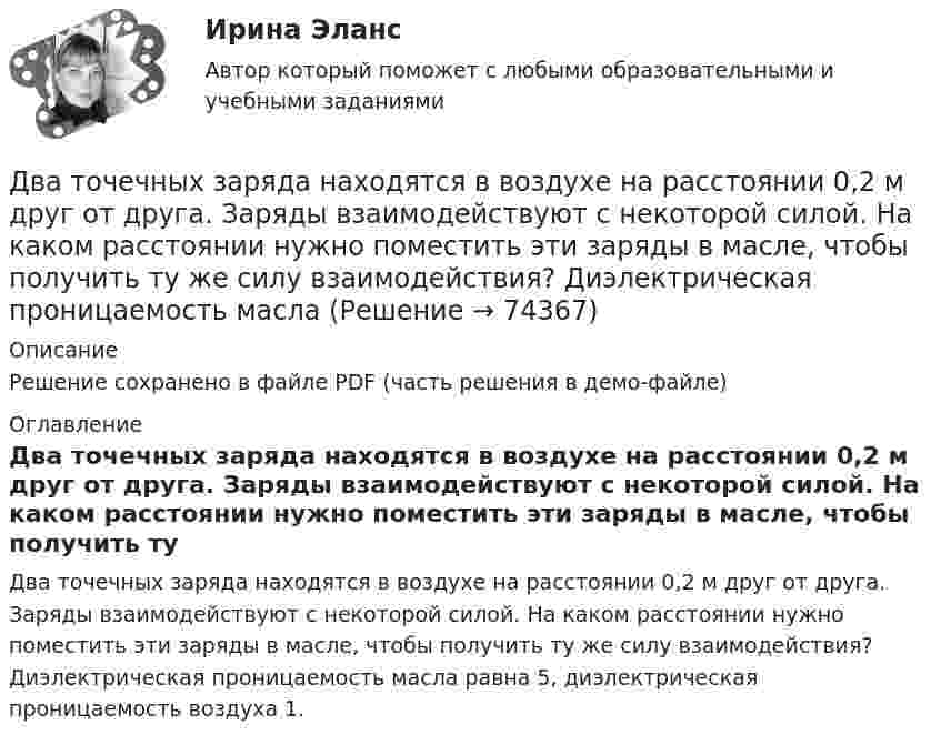     
            Описание
            Решение сохранено в файле PDF (часть решения в демо-файле) 
            Оглавление
            Два точечных заряда находятся в воздухе на расстоянии 0,2 м друг от друга. Заряды взаимодействуют с некоторой силой. На каком расстоянии нужно поместить эти заряды в масле, чтобы получить ту же силу взаимодействия? Диэлектрическая проницаемость масла равна 5, диэлектрическая проницаемость воздуха 1.  
            
            
            Два точечных заряда, находясь в воздухе, на расстоянии 22,36 см друг от друга, взаимодействуют с некоторой силой. Определить, на каком расстоянии нужно поместить, чтобы получить эту же силу взаимодействия.Два точечных заряда находятся в воздухе на расстоянии 0,2 м друг от друга. Заряды взаимодействуют с некоторой силой. На каком расстоянии нужно поместить эти заряды в масле, чтобы получить ту же силу взаимодействия? Диэлектрическая проницаемость маслаДва точечных заряда, находящиеся в воде на расстоянии l друг от друга, взаимодействуют с некоторой силой. Во сколько раз необходимо изменить расстояние между ними, чтобы они взаимодействовали с той же силой в воздухе?Два точечных когерентных источника света находятся в спирте n_c=1,36 на расстоянии 1 см друг от друга. Определить оптическую разность хода для точки, лежащей на расстоянии 20 см от одного из источников по направлению нормали к прямой, соединяющей истДва точечных одинаковых заряда (Q = 1,1 нКл) находятся на расстоянии r = 17 см друг от друга. С какой силой и в каком направлении они действуют на положительный единичный заряд, находящийся на таком же расстоянии от каждого из них?Два точечных электрических заряда q1 = 1 нКл и q2 = -2 нКл находятся на расстоянии d = 10 см друг от друга. Определить напряжённость E и потенциал поля в т. A, удалённой от q1 на расстояние r1 = 9 см и от q2 на расстояние r2 = 7 см.Два точечных электрических заряда, находясь на расстоянии 3 см в вакууме, взаимодействуют с силой 1 мН. Определите модуль каждого заряда.Два точечных заряда q1 = 4 нКл и q2 = – 2 нКл находятся друг от друга на расстоянии 60 см. Определить напряжённость электрического поля в точке, лежащей посередине между зарядами. Чему равна напряжённость электрического поля, Два точечных заряда Q1 = 4 нКл и Q2 = - 3 нКл находятся на расстоянии 50 см друг от друга. Определить напряжённость E поля в точке, лежащей посередине между зарядами. Определить также напряжённость в этой точкеДва точечных заряда q1=6,6 нКл и q2 =13,2 нКл находятся в вакууме на расстоянии a=40 см друг от друга. Вычислите величину работы, которую нужно совершить, чтобы сблизить их до расстояния 25 см. Ответ записать мкДж.Два точечных заряда Q1 = 6 нКл и Q2 = 3 нКл находятся на расстоянии d = 60 см друг от друга. Какую работу необходимо совершить внешним силам, чтобы уменьшить расстояние между зарядами вдвое?Два точечных заряда Q1 = 6 нКл и Q2 = 3 нКл находятся на расстоянии d = 60 см друг от друга. Какую работу необходимо совершить внешним силам, чтобы уменьшить расстояние между зарядами вдвое?Два точечных заряда Q1 = 6 нКл и Q2 = 3 нКл находятся на расстоянии d = 60 см друг от друга. Какую работу необходимо совершить внешним силам, чтобы уменьшить расстояние между зарядами вдвое?Два точечных заряда q и 2q на расстоянии r друг от друга взаимодействуют с силой F. С какой силой будут взаимодействовать заряды 2q и 2q на расстоянии r/2?
