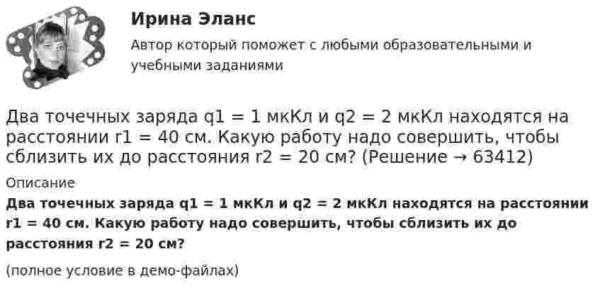     
            Описание
            Два точечных заряда q1 = 1 мкКл и q2 = 2 мкКл нахо­дятся на расстоянии r1 = 40 см. Какую работу надо совер­шить, чтобы сблизить их до расстояния r2 = 20 см?(полное условие в демо-файлах)   
            
            
            Два точечных заряда Q1 = 1,6 нКл и Q2 = 0,4 нКл расположены на расстоянии r = 12 см один от другого. Где надо поместить третий положительный заряд Q3, чтобы он оказался в равновесии?Два точечных заряда q1 = 1 мкКл и q2 = 2 мкКл находятся на расстоянии r1 = 40 см. Какую работу надо совершить, чтобы сблизить их до расстояния r2 = 20 см?Два точечных заряда Q1 = 1 мкКл и Q2 = 2 мкКл находятся на расстоянии r1 = 40 см. Какую работу надо совершить, чтобы сблизить их до расстояния r2 = 20 см?Два точечных заряда q1 = 200 нКл и q2 = – 400 нКл находятся в керосине на расстоянии d = 10 см друг от друга. Какова напряжённость электростатического поля в точке, находящейся на расстоянии r1 = 20 см от одного и r2 = 15 см от другого заряда?Два точечных заряда q1 = 2q и q2 = – q находятся на расстоянии d = 10 см друг от друга. Найти положение точки на прямой, проходящей через эти заряды, напряжённость поля в которой равна нулю.Два точечных заряда q1 = 2 нКл и q2 = 0,5 нКл расположены на расстоянии d = 15 см один от другого. Где надо поместить положительный заряд q3, чтобы он оказался в равновесии?Два точечных заряда Q_1=4 нКл Q_2=-2 нКл находятся друг от друга на расстоянии 60 см. Определить напряженность E поля в точке, лежащей посередине между зарядами. Чему равна напряженность, если второй заряд положительный?Два тела падают с высоты Н = 20 м без начальной скорости, но одно из них встречает на своём пути закреплённую площадку, наклонённую под углом α = 45° к горизонту. В результате удара о площадку направление скорости становится Два теплоизолированных сосуда с объёмами V1 = 1 л и V2 = 3 л соединены трубкой с краном. До открытия крана в первом сосуде содержался азот под давлением p1 = 0,5 атм при температуре t1 = 0 oC, а во втором – аргон под давлением p2 = 1,5Два точенных заряда 9 нКл и -1 нКл закреплены на расстоянии 50 см друг от друга. Определить положение третьего точечного заряда, при котором он будет находиться в равновесии, если его поместить в поле, образуемое этими двумя зарядами.Два точечных заряда 30 нКл и -10 нКл находятся в воздухе на расстоянии 10 см друг от друга. Определить напряжённость поля, создаваемого этими зарядами в точке, удалённой на 9 см от положительного заряда и 7 см от отрицательного заряда.Два точечных заряда 6,7 и -13,2 нКл находятся на расстоянии 5 см друг от друга. Найти напряжённость электрического поля в точке, расположенной на расстоянии 3 см от положительного заряда и 4 см от отрицательного.Два точечных заряда +6 нКл и +3 нКл находятся на расстоянии 60 см друг от друга. Какую работу необходимо совершить внешним силам, чтобы уменьшить расстояние между зарядами вдвое?Два точечных заряда q1 = + 10 нКл и q2 = – 8 нКл расположены на расстоянии 10 см и помещены в трансформаторное масло (e = 5). Найти напряжённость в точке, отстоящей от первого заряда на расстоянии 6 см, а от второго заряда на расстоянии 8 см.