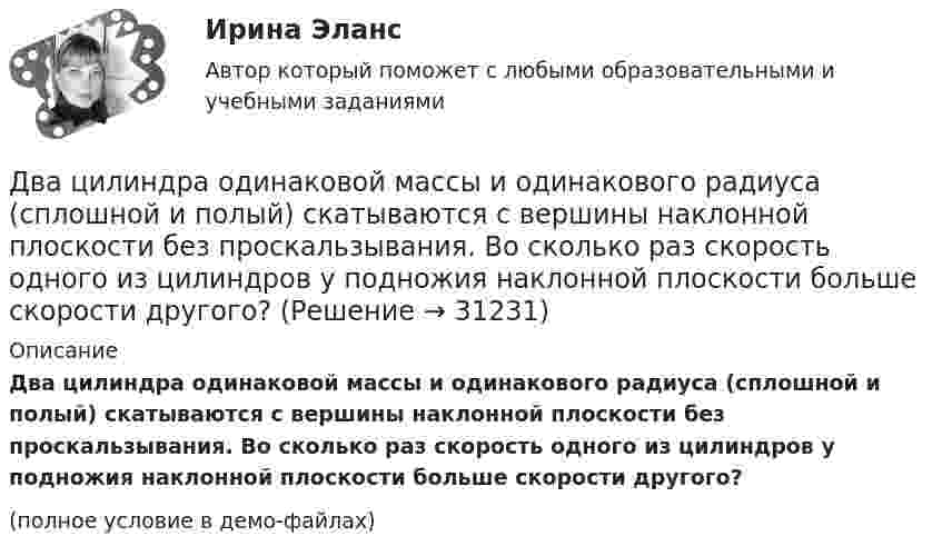     
          Описание
          Два цилиндра одинаковой массы и одинакового радиуса (сплошной и полый) скатываются с вершины наклонной плоскости без проскальзывания. Во сколько раз скорость одного из цилиндров у подножия наклонной плоскости больше скорости другого?(полное условие в демо-файлах)  
            
            
            Два финансовых года, следующие за очередным финансовым годом, – это … периодДва цилиндра одинаковой массы и одинакового радиуса (сплошной и полый) скатываются с вершины наклонной плоскости без проскальзывания. Во сколько раз скорость одного из цилиндров у подножия наклонной плоскости больше скорости другого?Два шара массами 2 кг и 3 кг, движущиеся по одной прямой навстречу друг другу со скоростями 8 м/с и 4 м/с, соответственно, неупруго сталкиваются и движутся после удара совместно. Определить работу деформации шаров после удара.Два шара массами m1 = 10 кг и m2 = 15 кг подвешены на нитях длиной L = 2 м так, что шары соприкасаются между собой. Меньший шар был отклонён на угол j = 60° и выпущен. Определить высоту h, на которую поднимутся оба шара после удара. Два шара массами m1 = 9 кг и m2 = 12 кг подвешены на нитях длиной 1,5 м. Первоначально шары соприкасаются между собой, затем меньший шар отклонили на угол а = 30° и отпустили. Считая удар неупругим, определить высоту, на которую Два шара массой 3,0 кг и 2,0 кг подвешены на нити длиной 1,0 м. Первоначально шары соприкасаются между собой, затем более тяжёлый шар отклонили от положения равновесия на угол 60° и отпустили. Считая удар упругим, Два шара претерпевают центральный абсолютно неупругий удар. До удара шар массы m2 неподвижен, шар массы m1 движется с некоторой скоростью. Какая часть n первоначальной кинетической энергии теряется при ударе ... ?Два точечных заряда величиной +20 нКл и -10 нКл расположены на расстоянии 10 см. Найти расстояние от отрицательного заряда до точки, в которой напряжённость электрического поля равна нулю.Два точечных заряда, находясь в воздухе, на расстоянии 22,36 см друг от друга, взаимодействуют с некоторой силой. Определить, на каком расстоянии нужно поместить, чтобы получить эту же силу взаимодействия.Два точечных заряда находятся в воздухе на расстоянии 0,2 м друг от друга. Заряды взаимодействуют с некоторой силой. На каком расстоянии нужно поместить эти заряды в масле, чтобы получить ту же силу взаимодействия? Диэлектрическая проницаемость маслаДва точечных заряда, находящиеся в воде на расстоянии l друг от друга, взаимодействуют с некоторой силой. Во сколько раз необходимо изменить расстояние между ними, чтобы они взаимодействовали с той же силой в воздухе?Два точечных когерентных источника света находятся в спирте n_c=1,36 на расстоянии 1 см друг от друга. Определить оптическую разность хода для точки, лежащей на расстоянии 20 см от одного из источников по направлению нормали к прямой, соединяющей истДва точечных одинаковых заряда (Q = 1,1 нКл) находятся на расстоянии r = 17 см друг от друга. С какой силой и в каком направлении они действуют на положительный единичный заряд, находящийся на таком же расстоянии от каждого из них?Два точечных электрических заряда q1 = 1 нКл и q2 = -2 нКл находятся на расстоянии d = 10 см друг от друга. Определить напряжённость E и потенциал поля в т. A, удалённой от q1 на расстояние r1 = 9 см и от q2 на расстояние r2 = 7 см.