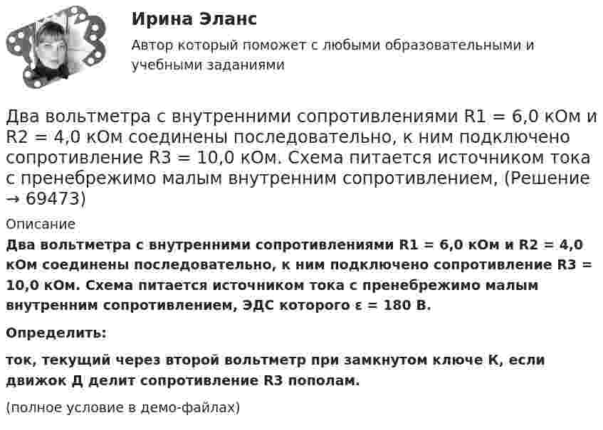     
            Описание
            Два вольтметра с внутренними сопротивлениями R1 = 6,0 кОм и R2 = 4,0 кОм соединены последовательно, к ним подключено сопротивление R3 = 10,0 кОм. Схема питается источником тока с пренебрежимо малым внутренним сопротивлением, ЭДС которого ε = 180 В.	Определить:ток, текущий через второй вольтметр при замкнутом ключе К, если движок Д делит сопротивление R3 пополам.(полное условие в демо-файлах)   
            
            
            Два велосипедиста одновременно начали движение по наклонной плоскости: один, имея начальную скорость υ01=3,8 м/с, равнозамедленно поднимается вверх с ускорением 0,2 м/с2, другой, имея начальную скорость υ02=2,2 м/с, равноускоренно спускается вниз с ускорением 0,5 м/с2Два вольтметра с внутренними сопротивлениями R1 = 6,0 кОм и R2 = 4,0 кОм соединены последовательно, к ним подключено сопротивление R3 = 10,0 кОм. Схема питается источником тока с пренебрежимо малым внутренним сопротивлением,Два вольтметра с пределами измерений 150 В каждый, но различными внутренними сопротивлениями, соединены последовательно и подключены к источнику с напряжением 220 В. Вольтметр с внутренним сопротивлением 4 кОмДва гармонических колебания c одинаковыми амплитудами и частотами направленные в одну сторону складываются таким образом, что амплитуда результирующего колебания равна амплитуде исходных колебаний. Два гармонических колебания, направленных по одной прямой, имеющих одинаковые амплитуды и периоды, складываются в одно колебание той же амплитуды. Найти разность фаз складываемых колебаний.Два гармонических колебания с одинаковыми периодами и амплитудами A1 = 5·10-2 м и A2 = 2·10-2 м происходят вдоль одной прямой. Период колебаний T = 1,2 с. Каков период результирующего колебания?Два горизонтально вращающихся один над другим диска расположены так, что плоскости их параллельны, а центры лежат на одной вертикали. Угловая скорость и момент инерции первого диска равны ω1 и J1 а второго ω2 и J2 соответственно. Два бесконечно длинных прямых проводника скрещены под прямым углом. По проводникам текут токи силой 100А и 50А. Расстояния между проводниками 20 см. Определить индукцию магнитного поля в точке, лежащей на середине общего перпендикуляра к проводникам.Два бесконечно длинных прямых проводника скрещены под прямым углом. По проводникам текут токи силой I1 = 120 А и I2 = 60 A. Расстояние между проводниками d = 10 см. Определить индукцию B магнитного поля в точке,Два бесконечно длинных прямых проводника скрещены под прямым углом. По проводнику текут токи силой 100 А и 50 А. Расстояние между проводниками 20 см. Определить индукцию магнитного поля в точке,Два бесконечно длинных цилиндрических проводника, оси которых совпадают, имеют радиусы R1=5см и R2 = 15 см. Цилиндры заряжены равномерно разноименно с линейной плотностью 2,5 10-9 Кл/м, причем заряд цилиндра меньшего радиуса отрицателенДва бесконечно длинных цилиндрических проводника, оси которых совпадают, имеют радиусы R1= 6 см и R2 = 18 см. Цилиндры заряжены равномерно и разноименно с линейной плотностью 5.10-8  Кл/м, причем заряд Два бесконечных прямолинейных параллельных проводника с токами одного направления I1 = I2 = 10 A находятся на расстояние R дуг от друга. Определить работу A, рассчитанную на единицу длины проводников, которую нужно совершить, Два бруска массами m1 = 5 кг и m2 = 4 кг, соединённые нитью, лежат на гладком столе. С каким ускорением a будут двигаться бруски, если к одному из них приложить силу F = 10 Н, направленную горизонтально? Какова будет сила натяжения 
