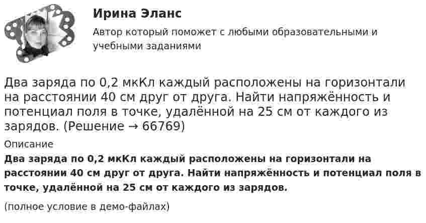     
            Описание
            Два заряда по 0,2 мкКл каждый расположены на горизонтали на расстоянии 40 см друг от друга. Найти напряжённость и потенциал поля в точке, удалённой на 25 см от каждого из зарядов.(полное условие в демо-файлах)   
            
            
            Два заряда, находясь в воздухе на расстоянии 5 см, действуют друг на друга с силой 12·10-5 Н, а в некоторой непроводящей жидкости на расстоянии 10 см, с силой 1,5·10-5 Н. Какова относительная диэлектрическая проницаемость жидкости?Два заряда по 0,2 мкКл каждый расположены на горизонтали на расстоянии 40 см друг от друга. Найти напряжённость и потенциал поля в точке, удалённой на 25 см от каждого из зарядов.Два заряженных шарика подвешены на шелковых нитях длиной 1 м. Вес шариков 50 г и заряд 14,2 нКл. Определить на какое расстояние разошлись шарики при условии, что угол отклонения мал.Два инструмента, содействующих менеджеру проекта в организации команды, способной работать в соответствии с целями и задачи проекта – это структурная схема организации и….Два иона, имеющие одинаковый заряд и прошедшие одинаковую ускоряющую разность потенциалов, влетели в однородное магнитное поле. Первый ион движется по дуге окружности радиусом 5 см, второй – по дуге окружностиДва иона, прошедшие одну и ту же разность потенциалов, влетели перпендикулярно силовым линиям в однородное магнитное поле. Масса первого иона в 4 раза больше массы второго иона, а заряд первого иона был в два раза больше заряда второго иона. Найти отДва иона разных масс с одинаковыми зарядами влетели в однородное магнитное поле и стали двигаться по окружностям радиусами 3 см и 1,73 см. Вычислите отношение масс ионов, если они прошли одинаковую ускоряющую разность потенциалов.Два заряда Q1 = 1 нКл и Q2 = – 3 нКл находятся на расстоянии l = 10 см друг от друга. Найти напряжённость и потенциал в точке поля, расположенной на продолжении линии, соединяющей заряды, на расстоянии r = 10 см от первого заряда.Два заряда Q1 = 1 нКл и Q2 = – 3 нКл находятся на расстоянии r = 20 см друг от друга. Найти напряжённость и потенциал в точке поля, расположенной на продолжении линии, соединяющей заряды, на расстоянии r1 = 10 см от первого заряда.Два заряда q1 = 20 нКл и q2 = −10 нКл находятся на расстоянии 40 см друг от друга. Найти положение точки на прямой, проходящей через эти заряды, напряжённость электрического поля в которой равна нулю.Два заряда Q1 = 2 нКл и Q2 = 3 нКл расположены на расстоянии r = 25 см друг от друга. Вычислить напряжённость поля в точке, лежащей посередине между зарядами.Два заряда q1 = – 5 нКл и q2 = 2 нКл находятся на расстоянии r = 12 см один от другого. Найти напряжённость E и потенциал j поля, созданного этими зарядами в точке, расположенной между зарядами на линии, соединяющей заряды, Два заряда Q1, Q2 находятся в некоторой среде на расстоянии r друг от друга. Определить напряжённость поля в точке, расположенной на расстоянии а от середины линии, соединяющей два заряда.Два заряда взаимодействуют в вакууме на расстоянии 2,2·10-2 м с такой же силой, как в трансформаторном масле на расстоянии 1,48 см. Какова диэлектрическая проницаемость трансформаторного масла?
