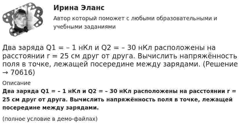     
            Описание
            Два заряда Q1 = – 1 нКл и Q2 = – 30 нКл расположены на расстоянии r = 25 см друг от друга. Вычислить напряжённость поля в точке, лежащей посередине между зарядами.(полное условие в демо-файлах)   
            
            
            Два заряда q1 = – 1 нКл и q2 = 2 нКл находятся на расстоянии d = 20 см один от другого. Найти напряжённость E и потенциал j поля, созданного этими зарядами в точке, расположенной между зарядами на линии,Два заряда Q1 = – 1 нКл и Q2 = – 30 нКл расположены на расстоянии r = 25 см друг от друга. Вычислить напряжённость поля в точке, лежащей посередине между зарядами.Два заряда Q1 = 1 нКл и Q2 = – 3 нКл находятся на расстоянии l = 10 см друг от друга. Найти напряжённость и потенциал в точке поля, расположенной на продолжении линии, соединяющей заряды, на расстоянии r = 10 см от первого заряда.Два заряда Q1 = 1 нКл и Q2 = – 3 нКл находятся на расстоянии r = 20 см друг от друга. Найти напряжённость и потенциал в точке поля, расположенной на продолжении линии, соединяющей заряды, на расстоянии r1 = 10 см от первого заряда.Два заряда q1 = 20 нКл и q2 = −10 нКл находятся на расстоянии 40 см друг от друга. Найти положение точки на прямой, проходящей через эти заряды, напряжённость электрического поля в которой равна нулю.Два заряда Q1 = 2 нКл и Q2 = 3 нКл расположены на расстоянии r = 25 см друг от друга. Вычислить напряжённость поля в точке, лежащей посередине между зарядами.Два заряда q1 = – 5 нКл и q2 = 2 нКл находятся на расстоянии r = 12 см один от другого. Найти напряжённость E и потенциал j поля, созданного этими зарядами в точке, расположенной между зарядами на линии, соединяющей заряды, Два длинных прямых параллельных проводника, по которым текут в противоположных направлениях токи I1 = 0,2 А и I2 = 0,4 А, находятся на расстоянии l = 14 см. Найти индукцию магнитного поля в точке, Два длинных прямых параллельных проводника, по которым текут в противоположных направлениях токи I1 = 0,2 А и I2 = 0,4 А, расположены на расстоянии r = 12 см друг от друга. Определить индукцию магнитного поляДва длинных прямых параллельных проводника с одинаково направленными токами I1 = 2 А и I2 = 4 А расположены на расстоянии d = 10 см друг от друга. Определить магнитную индукцию B в точке, лежащей в середине отрезка прямой,Два длинных тонких провода, расположенных параллельно на расстоянии d друг от друга, равномерно заряжены разноимёнными зарядами с линейной плотностью + t и − t. Два задания (одно в MS Excel, второе в Консультант Плюс)Два заряда Q1 = – 10 нКл и Q2 = 20 нКл расположены на расстоянии r = 20 см друг от друга. Найти напряжённость и потенциал в точке, лежащей посередине между зарядами.Два заряда q1 = – 1 нКл, q2 = 30 нКл находятся на расстоянии l = 12 см друг от друга. Вычислить напряжённость поля в точке, лежащей посередине между зарядами.