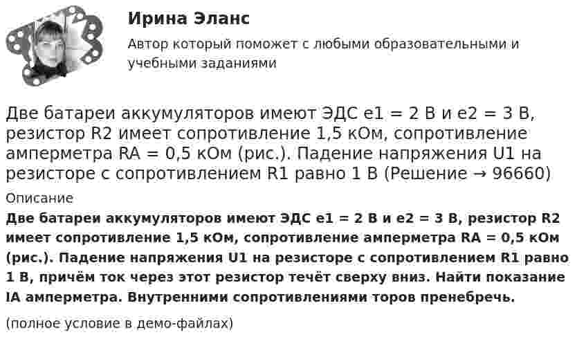     
            Описание
            Две батареи аккумуляторов имеют ЭДС e1 = 2 В и e2 = 3 В, резистор R2 имеет сопротивление 1,5 кОм, сопротивление амперметра RA = 0,5 кОм (рис.). Падение напряжения U1 на резисторе с сопротивлением R1 равно 1 В, причём ток через этот резистор течёт сверху вниз. Найти показание IA амперметра. Внутренними сопротивлениями торов пренебречь.(полное условие в демо-файлах)   
            
            
            Две батареи аккумуляторов (e1 = 10 В, r1 = 1 Ом; e2 = 8 В, r2 = 2 Ом) и реостат (R = 6 Ом) соединены, как показано на рисунке. Определить силу тока в батареях и реостате.Две батареи аккумуляторов имеют ЭДС e1 = 2 В и e2 = 3 В, резистор R2 имеет сопротивление 1,5 кОм, сопротивление амперметра RA = 0,5 кОм (рис.). Падение напряжения U1 на резисторе с сопротивлением R1 равно 1 ВДве батареи аккумуляторов с ЭДС e1 = 130 В и e2 = 117 В и три резистора с сопротивлениями R1 = 1 Ом, R2 = 0,6 Ом и R3 = 24 Ом соединены, как показано на рисунке 7. Пренебрегая внутренними сопротивлениями батарейДве батареи, имеющие Э.Д.С. e1 = 12 В и e2 = 24 В, и внутренние сопротивления r1 = 2 Ом и r2 = 6 Ом соответственно, подключены к проводнику с сопротивлением R = 16 Ом, как показано на рис. Две батареи с ЭДС 12 В и 24 В и внутренними сопротивлениями 2 Ом и 6 Ом  соответственно соединены с резистором 12 Ом так, как показано на рисунке. Определить силы токов в батареях и резисторе.Две бесконечно длинные равномерно заряженные нити с линейной плотностью зарядов 6·10-5 Кл/м расположены на расстоянии 0,2 м друг от друга. Найти напряжённость электрического поля, созданного в точке, удалённой на 0,2 м от каждой нити.Две бесконечно длинные равномерно заряженные нити с линейной плотностью зарядов 6*10-8 Кл/м и -3*10-9 Кл/м расположены параллельно на расстоянии 12 см друг от друга. ДВГУПС Моделирование инвестиционных проектов предприятия Вариант 10 (5 задач) Рассчитать значение средневзвешенной стоимости капитала WACC по приведенным в табл. 1 данным, если налог на прибыль компании ДВГУПС Экономика материально-технического снабжения Вариант 4 (Задачи 2,22,26,29,30,31,34). Машиностроительный завод выпускает станки типа А. В плановом периоде предполагается освоить производство токарного станка Б. ДВГУПС Экономикам материально-технического снабжения Вариант 5 (Задачи 2,22,26,29,30,31,34). Машиностроительный завод выпускает станки типа А. В плановом периоде предполагается освоить производство токарного станка Б. ДВГУПС Экономикам материально-технического снабжения Вариант 8 (Задания 2,22,26,29,30,31,34). Машиностроительный завод выпускает станки типа А. В плановом периоде предполагается освоить производство токарного станка Б. Две  автомашины  движутся  по  дорогам,  угол  между   которыми α=60°. Скорость автомашин v1 = 54 км/ч и v2=72 км/ч. С какой скоростью v удаляются машины одна от другой?Две автомашины движутся по дорогам, угол между которыми а = 60°. Скорость автомашин u1 = 54 км/ч и u2 = 72 км/ч. С какой скоростью u удаляются машины одна от другой?Две батареи (e1 = 10 В, r1 = 1 Ом, e2 = 8 В, r1 = 2 Ом) и реостат (R = 6 Ом) соединены, как показано на рисунке. Определите силу тока в батареях и реостате.