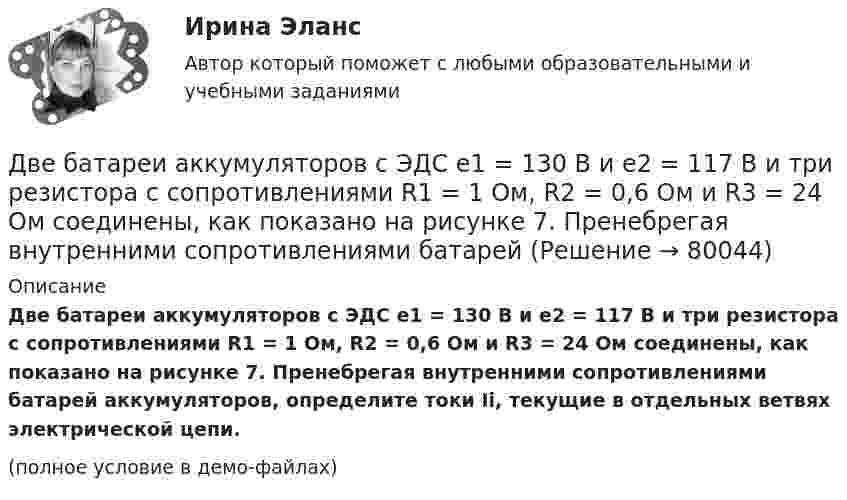     
            Описание
            Две батареи аккумуляторов с ЭДС e1 = 130 В и e2 = 117 В и три резистора с сопротивлениями R1 = 1 Ом, R2 = 0,6 Ом и R3 = 24 Ом соединены, как показано на рисунке 7. Пренебрегая внутренними сопротивлениями батарей аккумуляторов, определите токи Ii, текущие в отдельных ветвях электрической цепи.(полное условие в демо-файлах)   
            
            
            Две батареи аккумуляторов имеют ЭДС e1 = 2 В и e2 = 3 В, резистор R2 имеет сопротивление 1,5 кОм, сопротивление амперметра RA = 0,5 кОм (рис.). Падение напряжения U1 на резисторе с сопротивлением R1 равно 1 ВДве батареи аккумуляторов с ЭДС e1 = 130 В и e2 = 117 В и три резистора с сопротивлениями R1 = 1 Ом, R2 = 0,6 Ом и R3 = 24 Ом соединены, как показано на рисунке 7. Пренебрегая внутренними сопротивлениями батарейДве батареи, имеющие Э.Д.С. e1 = 12 В и e2 = 24 В, и внутренние сопротивления r1 = 2 Ом и r2 = 6 Ом соответственно, подключены к проводнику с сопротивлением R = 16 Ом, как показано на рис. Две батареи с ЭДС 12 В и 24 В и внутренними сопротивлениями 2 Ом и 6 Ом  соответственно соединены с резистором 12 Ом так, как показано на рисунке. Определить силы токов в батареях и резисторе.Две бесконечно длинные равномерно заряженные нити с линейной плотностью зарядов 6·10-5 Кл/м расположены на расстоянии 0,2 м друг от друга. Найти напряжённость электрического поля, созданного в точке, удалённой на 0,2 м от каждой нити.Две бесконечно длинные равномерно заряженные нити с линейной плотностью зарядов 6*10-8 Кл/м и -3*10-9 Кл/м расположены параллельно на расстоянии 12 см друг от друга. Две бесконечно длинные равномерно заряженные нити с линейной плотностью зарядов t1 = 6*10-8 Кл/м и t2 = – 3*10-9 Кл/м расположены параллельно на расстоянии r = 12 см друг от друга. На каком расстоянии от первой нитиДВГУПС Экономика материально-технического снабжения Вариант 4 (Задачи 2,22,26,29,30,31,34). Машиностроительный завод выпускает станки типа А. В плановом периоде предполагается освоить производство токарного станка Б. ДВГУПС Экономикам материально-технического снабжения Вариант 5 (Задачи 2,22,26,29,30,31,34). Машиностроительный завод выпускает станки типа А. В плановом периоде предполагается освоить производство токарного станка Б. ДВГУПС Экономикам материально-технического снабжения Вариант 8 (Задания 2,22,26,29,30,31,34). Машиностроительный завод выпускает станки типа А. В плановом периоде предполагается освоить производство токарного станка Б. Две  автомашины  движутся  по  дорогам,  угол  между   которыми α=60°. Скорость автомашин v1 = 54 км/ч и v2=72 км/ч. С какой скоростью v удаляются машины одна от другой?Две автомашины движутся по дорогам, угол между которыми а = 60°. Скорость автомашин u1 = 54 км/ч и u2 = 72 км/ч. С какой скоростью u удаляются машины одна от другой?Две батареи (e1 = 10 В, r1 = 1 Ом, e2 = 8 В, r1 = 2 Ом) и реостат (R = 6 Ом) соединены, как показано на рисунке. Определите силу тока в батареях и реостате.Две батареи (e1 = 10 В, r1 = 2 Ом, e2 = 24 B, r2 = 6 Ом) и проводники сопротивлением R1 = 12 Ом и R2 = 8 Ом соединены, как показано на рис. Определить силу тока в батареях и проводниках.
