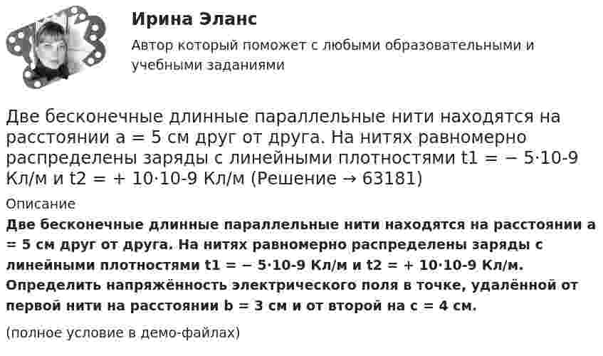     
            Описание
            Две бесконечные длинные параллельные нити находятся на расстоянии a = 5 см друг от друга. На нитях равномерно распределены заряды с линейными плотностями t1 = − 5·10-9 Кл/м и t2 = + 10·10-9 Кл/м. Определить напряжённость электрического поля в точке, удалённой от первой нити на расстоянии b = 3 см и от второй на c = 4 см.(полное условие в демо-файлах)   
            
            
            Две бесконечные вертикальные плоскости имеют поверхностные плотности заряда σ1 и σ2. Через малые отверстия, не касаясь плоскостей, перпендикулярно им проходит тонкая заряженная нить бесконечной длиныДве бесконечные длинные параллельные нити находятся на расстоянии a = 5 см друг от друга. На нитях равномерно распределены заряды с линейными плотностями t1 = − 5·10-9 Кл/м и t2 = + 10·10-9 Кл/мДве бесконечные параллельные пластины заряжены с поверхностной плотнос-тью заряда 1 нКл/м2 и -3 нКл/м2. Определить напряжённость поля в точках, расположен-ных между пластинами и вне пластин.Две бесконечные параллельные пластины равномерно заряжены с поверхностными плотностями s1 = 10 нКл/м2 и s2 = – 30 нКл/м2. Определить силу взаимодействия между пластинами, приходящуюся на площадь S, равную 1 м2.Две бесконечные параллельные плоскости находятся на расстоянии d = 0,5 см друг от друга. На плоскостях равномерно распределены заряды с поверхностными плотностями s1 = 0,2 мкКл/м2 и s2 = - 0,3 мкКл/м2.Две бесконечные параллельные плоскости находятся на расстоянии d = 0,5 см друг от друга. На плоскостях равномерно распределены заряды с поверхностными плотностями s1 = 0,2 мкКл/м2 и s2 = - 0,3 мкКл/м2.Две бесконечные параллельные плоскости находятся на расстоянии d = 1 см друг от друга. Плоскости несут равномерно распределённые по поверхностям заряды с плотностями s1 = 0,2 мкКл/м2 и s2 = 0,5 мкКл/м2. Две батареи аккумуляторов имеют ЭДС e1 = 2 В и e2 = 3 В, резистор R2 имеет сопротивление 1,5 кОм, сопротивление амперметра RA = 0,5 кОм (рис.). Падение напряжения U1 на резисторе с сопротивлением R1 равно 1 ВДве батареи аккумуляторов с ЭДС e1 = 130 В и e2 = 117 В и три резистора с сопротивлениями R1 = 1 Ом, R2 = 0,6 Ом и R3 = 24 Ом соединены, как показано на рисунке 7. Пренебрегая внутренними сопротивлениями батарейДве батареи, имеющие Э.Д.С. e1 = 12 В и e2 = 24 В, и внутренние сопротивления r1 = 2 Ом и r2 = 6 Ом соответственно, подключены к проводнику с сопротивлением R = 16 Ом, как показано на рис. Две батареи с ЭДС 12 В и 24 В и внутренними сопротивлениями 2 Ом и 6 Ом  соответственно соединены с резистором 12 Ом так, как показано на рисунке. Определить силы токов в батареях и резисторе.Две бесконечно длинные равномерно заряженные нити с линейной плотностью зарядов 6·10-5 Кл/м расположены на расстоянии 0,2 м друг от друга. Найти напряжённость электрического поля, созданного в точке, удалённой на 0,2 м от каждой нити.Две бесконечно длинные равномерно заряженные нити с линейной плотностью зарядов 6*10-8 Кл/м и -3*10-9 Кл/м расположены параллельно на расстоянии 12 см друг от друга. Две бесконечно длинные равномерно заряженные нити с линейной плотностью зарядов t1 = 6*10-8 Кл/м и t2 = – 3*10-9 Кл/м расположены параллельно на расстоянии r = 12 см друг от друга. На каком расстоянии от первой нити