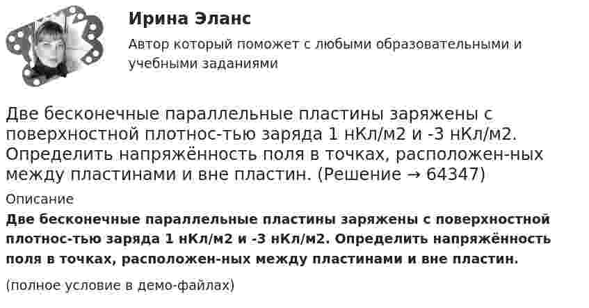     
            Описание
            Две бесконечные параллельные пластины заряжены с поверхностной плотнос-тью заряда 1 нКл/м2 и -3 нКл/м2. Определить напряжённость поля в точках, расположен-ных между пластинами и вне пластин. (полное условие в демо-файлах)   
            
            
            Две бесконечные длинные параллельные нити находятся на расстоянии a = 5 см друг от друга. На нитях равномерно распределены заряды с линейными плотностями t1 = − 5·10-9 Кл/м и t2 = + 10·10-9 Кл/мДве бесконечные параллельные пластины заряжены с поверхностной плотнос-тью заряда 1 нКл/м2 и -3 нКл/м2. Определить напряжённость поля в точках, расположен-ных между пластинами и вне пластин.Две бесконечные параллельные пластины равномерно заряжены с поверхностными плотностями s1 = 10 нКл/м2 и s2 = – 30 нКл/м2. Определить силу взаимодействия между пластинами, приходящуюся на площадь S, равную 1 м2.Две бесконечные параллельные плоскости находятся на расстоянии d = 0,5 см друг от друга. На плоскостях равномерно распределены заряды с поверхностными плотностями s1 = 0,2 мкКл/м2 и s2 = - 0,3 мкКл/м2.Две бесконечные параллельные плоскости находятся на расстоянии d = 0,5 см друг от друга. На плоскостях равномерно распределены заряды с поверхностными плотностями s1 = 0,2 мкКл/м2 и s2 = - 0,3 мкКл/м2.Две бесконечные параллельные плоскости находятся на расстоянии d = 1 см друг от друга. Плоскости несут равномерно распределённые по поверхностям заряды с плотностями s1 = 0,2 мкКл/м2 и s2 = 0,5 мкКл/м2. Две бесконечные параллельные плоскости находятся на расстоянии d = 1 см друг от друга. Плоскости несут равномерно распределённые по поверхностям заряды с плотностями s1 = 0,2 мкКл/м2 и s2 = 0,5 мкКл/м2. Найти разность потенциалов U пластин.Две батареи аккумуляторов с ЭДС e1 = 130 В и e2 = 117 В и три резистора с сопротивлениями R1 = 1 Ом, R2 = 0,6 Ом и R3 = 24 Ом соединены, как показано на рисунке 7. Пренебрегая внутренними сопротивлениями батарейДве батареи, имеющие Э.Д.С. e1 = 12 В и e2 = 24 В, и внутренние сопротивления r1 = 2 Ом и r2 = 6 Ом соответственно, подключены к проводнику с сопротивлением R = 16 Ом, как показано на рис. Две батареи с ЭДС 12 В и 24 В и внутренними сопротивлениями 2 Ом и 6 Ом  соответственно соединены с резистором 12 Ом так, как показано на рисунке. Определить силы токов в батареях и резисторе.Две бесконечно длинные равномерно заряженные нити с линейной плотностью зарядов 6·10-5 Кл/м расположены на расстоянии 0,2 м друг от друга. Найти напряжённость электрического поля, созданного в точке, удалённой на 0,2 м от каждой нити.Две бесконечно длинные равномерно заряженные нити с линейной плотностью зарядов 6*10-8 Кл/м и -3*10-9 Кл/м расположены параллельно на расстоянии 12 см друг от друга. Две бесконечно длинные равномерно заряженные нити с линейной плотностью зарядов t1 = 6*10-8 Кл/м и t2 = – 3*10-9 Кл/м расположены параллельно на расстоянии r = 12 см друг от друга. На каком расстоянии от первой нитиДве бесконечно длинные равномерно заряженные нити с линейными плотностями зарядов  т1 = 6·10-9 Кл/м и т2 = – 3·10-9 Кл/м расположены параллельно на расстоянии 12 см друг от друга. Установить геометрическое место точек