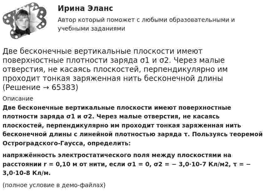     
            Описание
            Две бесконечные вертикальные плоскости имеют поверхностные плотности заряда σ1 и σ2. Через малые отверстия, не касаясь плоскостей, перпендикулярно им проходит тонкая заряженная нить бесконечной длины с линейной плотностью заряда τ. Пользуясь теоремой Остроградского-Гаусса, определить:напряжённость электростатического поля между плоскостями на расстоянии r = 0,10 м от нити, если σ1 = 0, σ2 = − 3,0∙10-7 Кл/м2, τ = − 3,0∙10-8 Кл/м.(полное условие в демо-файлах)   
            
            
            Две бесконечно длинные равномерно заряженные нити с линейными плотностями зарядов  т1 = 6·10-9 Кл/м и т2 = – 3·10-9 Кл/м расположены параллельно на расстоянии 12 см друг от друга. Установить геометрическое место точекДве бесконечные вертикальные плоскости имеют поверхностные плотности заряда σ1 и σ2. Через малые отверстия, не касаясь плоскостей, перпендикулярно им проходит тонкая заряженная нить бесконечной длиныДве бесконечные длинные параллельные нити находятся на расстоянии a = 5 см друг от друга. На нитях равномерно распределены заряды с линейными плотностями t1 = − 5·10-9 Кл/м и t2 = + 10·10-9 Кл/мДве бесконечные параллельные пластины заряжены с поверхностной плотнос-тью заряда 1 нКл/м2 и -3 нКл/м2. Определить напряжённость поля в точках, расположен-ных между пластинами и вне пластин.Две бесконечные параллельные пластины равномерно заряжены с поверхностными плотностями s1 = 10 нКл/м2 и s2 = – 30 нКл/м2. Определить силу взаимодействия между пластинами, приходящуюся на площадь S, равную 1 м2.Две бесконечные параллельные плоскости находятся на расстоянии d = 0,5 см друг от друга. На плоскостях равномерно распределены заряды с поверхностными плотностями s1 = 0,2 мкКл/м2 и s2 = - 0,3 мкКл/м2.Две бесконечные параллельные плоскости находятся на расстоянии d = 0,5 см друг от друга. На плоскостях равномерно распределены заряды с поверхностными плотностями s1 = 0,2 мкКл/м2 и s2 = - 0,3 мкКл/м2.Две батареи аккумуляторов (e1 = 10 В, r1 = 1 Ом; e2 = 8 В, r2 = 2 Ом) и реостат (R = 6 Ом) соединены, как показано на рисунке. Определить силу тока в батареях и реостате.Две батареи аккумуляторов имеют ЭДС e1 = 2 В и e2 = 3 В, резистор R2 имеет сопротивление 1,5 кОм, сопротивление амперметра RA = 0,5 кОм (рис.). Падение напряжения U1 на резисторе с сопротивлением R1 равно 1 ВДве батареи аккумуляторов с ЭДС e1 = 130 В и e2 = 117 В и три резистора с сопротивлениями R1 = 1 Ом, R2 = 0,6 Ом и R3 = 24 Ом соединены, как показано на рисунке 7. Пренебрегая внутренними сопротивлениями батарейДве батареи, имеющие Э.Д.С. e1 = 12 В и e2 = 24 В, и внутренние сопротивления r1 = 2 Ом и r2 = 6 Ом соответственно, подключены к проводнику с сопротивлением R = 16 Ом, как показано на рис. Две батареи с ЭДС 12 В и 24 В и внутренними сопротивлениями 2 Ом и 6 Ом  соответственно соединены с резистором 12 Ом так, как показано на рисунке. Определить силы токов в батареях и резисторе.Две бесконечно длинные равномерно заряженные нити с линейной плотностью зарядов 6·10-5 Кл/м расположены на расстоянии 0,2 м друг от друга. Найти напряжённость электрического поля, созданного в точке, удалённой на 0,2 м от каждой нити.Две бесконечно длинные равномерно заряженные нити с линейной плотностью зарядов 6*10-8 Кл/м и -3*10-9 Кл/м расположены параллельно на расстоянии 12 см друг от друга. 