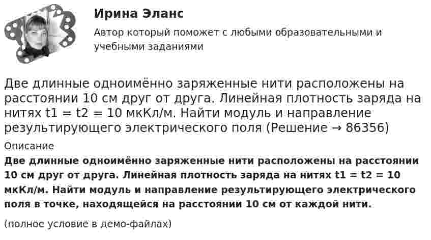     
            Описание
            Две длинные одноимённо заряженные нити расположены на расстоянии 10 см друг от друга. Линейная плотность заряда на нитях t1 = t2 = 10 мкКл/м. Найти модуль и направление результирующего электрического поля в точке, находящейся на расстоянии 10 см от каждой нити.(полное условие в демо-файлах)   
            
            
            Две длинные коаксиальные трубки радиусами 2 см и 4 см, заряжены с линейной плотностью +10 нКл/м и –10 нКл/м. Определить напряженность и смещение электрического поля между трубками на расстоянии 3 см от оси трубок.Две длинные одноимённо заряженные нити расположены на расстоянии 10 см друг от друга. Линейная плотность заряда на нитях t1 = t2 = 10 мкКл/м. Найти модуль и направление результирующего электрического поляДве длинные прямые параллельные нити находятся на расстоянии 10 cм друг от друга. На нитях равномерно распределены заряды с линейными плотностями 0,4 и -0,3 нКл/см. Определить напряжённость электрического поляДве длинные прямые параллельные нити находятся на расстоянии 10 cм друг от друга. На нитях равномерно распределены заряды с линейными плотностями 3 и -4 нКл/см. Определить напряжённость электрического поля Две длинные прямые параллельные нити находятся на расстоянии d = 5 см друг от друга. На нитях равномерно распределены заряды с линейными плотностямиДве длинные прямые параллельные нити находятся на расстоянии d = 5 см друг от друга. На нитях равномерно распределены заряды с линейными плотностями t1 = -5 мкКл/см и t2 = 10 мкКл/см. Две длинные прямые параллельные нити находятся на расстоянии d = 5 см друг от друга. На нитях равномерно распределены заряды с линейными плотностями заряда t1 = − 5 нКл/м и t2 = 10 нКл/м. Две бесконечные параллельные плоскости находятся на расстоянии d = 1 см друг от друга. Плоскости несут равномерно распределённые по поверхностям заряды с плотностями s1 = 0,2 мкКл/м2 и s2 = 0,5 мкКл/м2. Две бесконечные параллельные плоскости находятся на расстоянии d = 1 см друг от друга. Плоскости несут равномерно распределённые по поверхностям заряды с плотностями s1 = 0,2 мкКл/м2 и s2 = 0,5 мкКл/м2. Найти разность потенциалов U пластин.Две гири массами 2 кг и 3 кг соединены невесомой нерастяжимой нитью, перекинутой через блок, массой 1 кг. Блок является однородным диском. Определить: ускорение a, с которым движутся гири; силы натяжения T1 и T2 нитей; кинетическую энергию E Две гири массами m_1  и m_2   (m_1>m_2 ) соединены нитью, перекинутой через невесомый блок, причем гиря меньшей массы расположена по высоте на h ниже более тяжелой. Если предоставить гирям двигаться под действием силы тяжести, то через время t гириДве гири разного веса соединены нитью и перекинуты через блок, момент инерции которого 50 кг·м2 и радиус 40 см. Блок вращается с трением и момент сил трения равен Mтр = 100 Н·м.Две гири разного веса соединены нитью и перекинуты через блок, момент инерции которого I = 50 кг·м2 и радиус R = 20 см. Блок вращается с трением, и момент сил трения равен Mтр = 98,1 Н·м.Две гири разной массы соединены нитью и перекинуты через блок, момент инерции которого равен 50 кг·м2 и радиус 20 см. Блок вращается с трением и момент сил трения равен 98,1 Н·м.