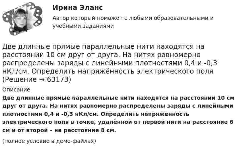     
            Описание
            Две длинные прямые параллельные нити находятся на расстоянии 10 cм друг от друга. На нитях равномерно распределены заряды с линейными плотностями 0,4 и -0,3 нКл/см. Определить напряжённость электрического поля в точке, удалённой от первой нити на расстояние 6 см и от второй – на расстояние 8 см.(полное условие в демо-файлах)   
            
            
            Две длинные одноимённо заряженные нити расположены на расстоянии 10 см друг от друга. Линейная плотность заряда на нитях t1 = t2 = 10 мкКл/м. Найти модуль и направление результирующего электрического поляДве длинные прямые параллельные нити находятся на расстоянии 10 cм друг от друга. На нитях равномерно распределены заряды с линейными плотностями 0,4 и -0,3 нКл/см. Определить напряжённость электрического поляДве длинные прямые параллельные нити находятся на расстоянии 10 cм друг от друга. На нитях равномерно распределены заряды с линейными плотностями 3 и -4 нКл/см. Определить напряжённость электрического поля Две длинные прямые параллельные нити находятся на расстоянии d = 5 см друг от друга. На нитях равномерно распределены заряды с линейными плотностямиДве длинные прямые параллельные нити находятся на расстоянии d = 5 см друг от друга. На нитях равномерно распределены заряды с линейными плотностями t1 = -5 мкКл/см и t2 = 10 мкКл/см. Две длинные прямые параллельные нити находятся на расстоянии d = 5 см друг от друга. На нитях равномерно распределены заряды с линейными плотностями заряда t1 = − 5 нКл/м и t2 = 10 нКл/м. Две длинные равномерно заряженные нити с линейной плотностью зарядов 6·10-5 Кл/м расположены на расстоянии 0,2 м друг от друга. Найти напряжённость электрического поля, созданного в точке, Две бесконечные параллельные плоскости находятся на расстоянии d = 1 см друг от друга. Плоскости несут равномерно распределённые по поверхностям заряды с плотностями s1 = 0,2 мкКл/м2 и s2 = 0,5 мкКл/м2. Найти разность потенциалов U пластин.Две гири массами 2 кг и 3 кг соединены невесомой нерастяжимой нитью, перекинутой через блок, массой 1 кг. Блок является однородным диском. Определить: ускорение a, с которым движутся гири; силы натяжения T1 и T2 нитей; кинетическую энергию E Две гири массами m_1  и m_2   (m_1>m_2 ) соединены нитью, перекинутой через невесомый блок, причем гиря меньшей массы расположена по высоте на h ниже более тяжелой. Если предоставить гирям двигаться под действием силы тяжести, то через время t гириДве гири разного веса соединены нитью и перекинуты через блок, момент инерции которого 50 кг·м2 и радиус 40 см. Блок вращается с трением и момент сил трения равен Mтр = 100 Н·м.Две гири разного веса соединены нитью и перекинуты через блок, момент инерции которого I = 50 кг·м2 и радиус R = 20 см. Блок вращается с трением, и момент сил трения равен Mтр = 98,1 Н·м.Две гири разной массы соединены нитью и перекинуты через блок, момент инерции которого равен 50 кг·м2 и радиус 20 см. Блок вращается с трением и момент сил трения равен 98,1 Н·м.Две группы из 3 последовательно соединённых элементов соединены параллельно. ЭДС e каждого элемента равна 1,2 В, внутреннее сопротивление r = 0,2 Ом. Полученная батарея замкнута на внешнее сопротивление R = 1,5 Ом. 