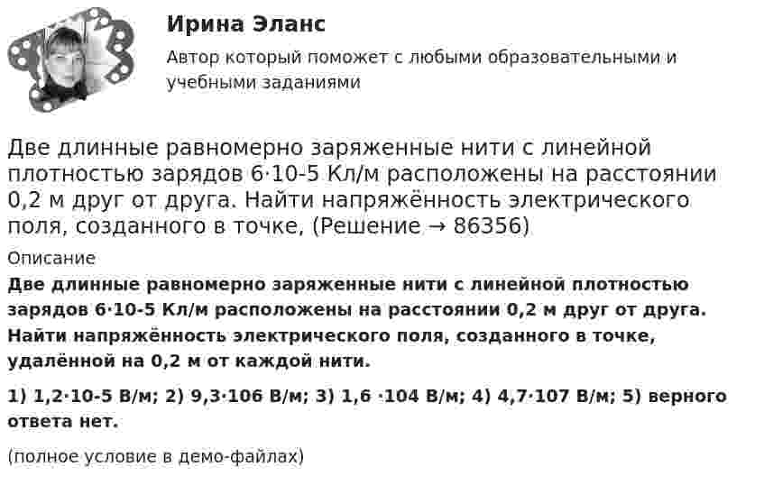     
            Описание
            Две длинные равномерно заряженные нити с линейной плотностью зарядов 6·10-5 Кл/м расположены на расстоянии 0,2 м друг от друга. Найти напряжённость электрического поля, созданного в точке, удалённой на 0,2 м от каждой нити.1) 1,2·10-5 В/м;    2) 9,3·106 В/м;    3) 1,6 ·104 В/м;    4) 4,7·107 В/м;    5) верного ответа нет.(полное условие в демо-файлах)   
            
            
            Две длинные прямые параллельные нити находятся на расстоянии d = 5 см друг от друга. На нитях равномерно распределены заряды с линейными плотностями заряда t1 = − 5 нКл/м и t2 = 10 нКл/м. Две длинные равномерно заряженные нити с линейной плотностью зарядов 6·10-5 Кл/м расположены на расстоянии 0,2 м друг от друга. Найти напряжённость электрического поля, созданного в точке, ДВЕ ЗАДАЧИ  История государства и праваДве задачи, массивы и циклы. С++Две задачи на постоянный токДве задачи: Нахождение оптимального плана и Транспортная задачаДве задачи. ПайтонДве гири разной массы соединены нитью и перекинуты через блок, момент инерции которого равен 50 кг·м2 и радиус 20 см. Блок вращается с трением и момент сил трения равен 98,1 Н·м.Две группы из 3 последовательно соединённых элементов соединены параллельно. ЭДС e каждого элемента равна 1,2 В, внутреннее сопротивление r = 0,2 Ом. Полученная батарея замкнута на внешнее сопротивление R = 1,5 Ом. Две длинные коаксиальные трубки радиусами 2 см и 4 см, заряжены с линейной плотностью +10 нКл/м и –10 нКл/м. Определить напряженность и смещение электрического поля между трубками на расстоянии 3 см от оси трубок.Две длинные одноимённо заряженные нити расположены на расстоянии 10 см друг от друга. Линейная плотность заряда на нитях t1 = t2 = 10 мкКл/м. Найти модуль и направление результирующего электрического поляДве длинные прямые параллельные нити находятся на расстоянии 10 cм друг от друга. На нитях равномерно распределены заряды с линейными плотностями 0,4 и -0,3 нКл/см. Определить напряжённость электрического поляДве длинные прямые параллельные нити находятся на расстоянии 10 cм друг от друга. На нитях равномерно распределены заряды с линейными плотностями 3 и -4 нКл/см. Определить напряжённость электрического поля Две длинные прямые параллельные нити находятся на расстоянии d = 5 см друг от друга. На нитях равномерно распределены заряды с линейными плотностями