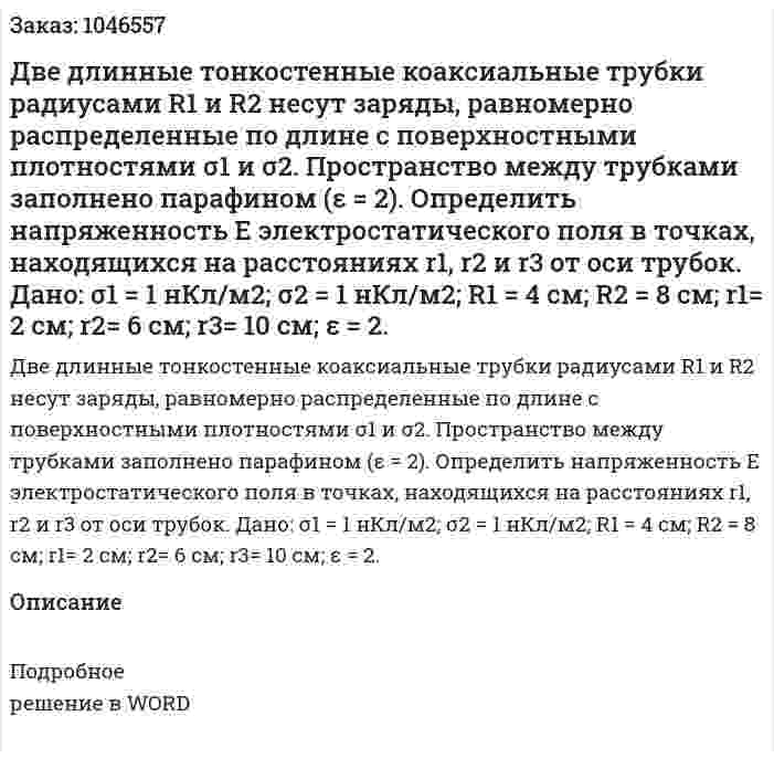 Две длинные тонкостенные коаксиальные трубки радиусами R1 и R2 несут заряды, равномерно распределенные по длине с поверхностными плотностями σ1 и σ2. Пространство между трубками заполнено парафином (ε = 2). Определить напряженность Е электростатического поля в точках, находящихся на расстояниях r1, r2 и r3 от оси трубок.  Дано: σ1 = 1 нКл/м2; σ2 = 1 нКл/м2; R1 = 4 см; R2 = 8 см; r1= 2 см; r2= 6 см; r3= 10 см; ε = 2.   