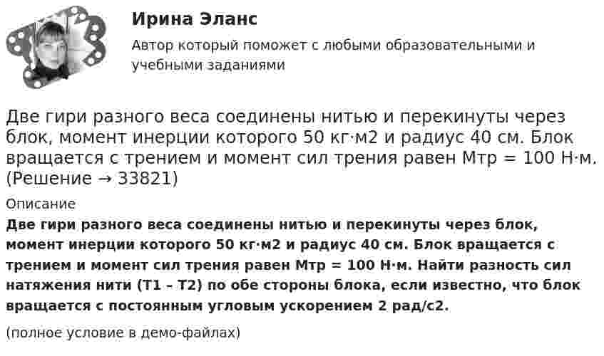     
          Описание
          Две гири разного веса соединены нитью и перекинуты через блок, момент инерции которого 50 кг·м2 и радиус 40 см. Блок вращается с трением и момент сил трения равен Mтр = 100 Н·м. Найти разность сил натяжения нити (T1 – T2) по обе стороны блока, если известно, что блок вращается с постоянным угловым ускорением 2 рад/с2.(полное условие в демо-файлах)  
            
            
            Две гири массами m_1  и m_2   (m_1>m_2 ) соединены нитью, перекинутой через невесомый блок, причем гиря меньшей массы расположена по высоте на h ниже более тяжелой. Если предоставить гирям двигаться под действием силы тяжести, то через время t гириДве гири разного веса соединены нитью и перекинуты через блок, момент инерции которого 50 кг·м2 и радиус 40 см. Блок вращается с трением и момент сил трения равен Mтр = 100 Н·м.Две гири разного веса соединены нитью и перекинуты через блок, момент инерции которого I = 50 кг·м2 и радиус R = 20 см. Блок вращается с трением, и момент сил трения равен Mтр = 98,1 Н·м.Две гири разной массы соединены нитью и перекинуты через блок, момент инерции которого равен 50 кг·м2 и радиус 20 см. Блок вращается с трением и момент сил трения равен 98,1 Н·м.Две группы из 3 последовательно соединённых элементов соединены параллельно. ЭДС e каждого элемента равна 1,2 В, внутреннее сопротивление r = 0,2 Ом. Полученная батарея замкнута на внешнее сопротивление R = 1,5 Ом. Две длинные коаксиальные трубки радиусами 2 см и 4 см, заряжены с линейной плотностью +10 нКл/м и –10 нКл/м. Определить напряженность и смещение электрического поля между трубками на расстоянии 3 см от оси трубок.Две длинные одноимённо заряженные нити расположены на расстоянии 10 см друг от друга. Линейная плотность заряда на нитях t1 = t2 = 10 мкКл/м. Найти модуль и направление результирующего электрического поляДве бесконечные длинные параллельные нити находятся на расстоянии a = 5 см друг от друга. На нитях равномерно распределены заряды с линейными плотностями t1 = − 5·10-9 Кл/м и t2 = + 10·10-9 Кл/мДве бесконечные параллельные пластины заряжены с поверхностной плотнос-тью заряда 1 нКл/м2 и -3 нКл/м2. Определить напряжённость поля в точках, расположен-ных между пластинами и вне пластин.Две бесконечные параллельные пластины равномерно заряжены с поверхностными плотностями s1 = 10 нКл/м2 и s2 = – 30 нКл/м2. Определить силу взаимодействия между пластинами, приходящуюся на площадь S, равную 1 м2.Две бесконечные параллельные плоскости находятся на расстоянии d = 0,5 см друг от друга. На плоскостях равномерно распределены заряды с поверхностными плотностями s1 = 0,2 мкКл/м2 и s2 = - 0,3 мкКл/м2.Две бесконечные параллельные плоскости находятся на расстоянии d = 0,5 см друг от друга. На плоскостях равномерно распределены заряды с поверхностными плотностями s1 = 0,2 мкКл/м2 и s2 = - 0,3 мкКл/м2.Две бесконечные параллельные плоскости находятся на расстоянии d = 1 см друг от друга. Плоскости несут равномерно распределённые по поверхностям заряды с плотностями s1 = 0,2 мкКл/м2 и s2 = 0,5 мкКл/м2. Две бесконечные параллельные плоскости находятся на расстоянии d = 1 см друг от друга. Плоскости несут равномерно распределённые по поверхностям заряды с плотностями s1 = 0,2 мкКл/м2 и s2 = 0,5 мкКл/м2. Найти разность потенциалов U пластин.
