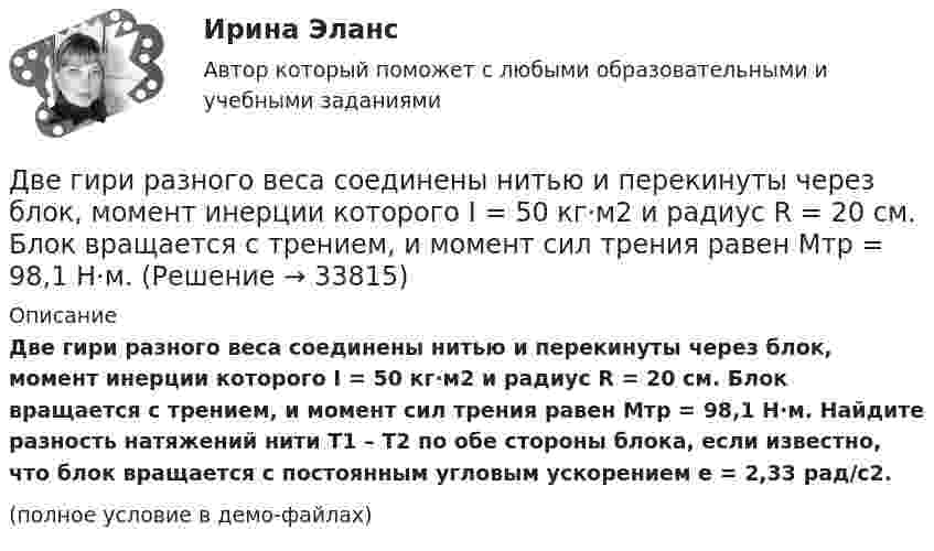     
          Описание
          Две гири разного веса соединены нитью и перекинуты через блок, момент инерции которого I = 50 кг·м2 и радиус R = 20 см. Блок вращается с трением, и момент сил трения равен Mтр = 98,1 Н·м. Найдите разность натяжений нити T1 – T2 по обе стороны блока, если известно, что блок вращается с постоянным угловым ускорением e = 2,33 рад/с2.(полное условие в демо-файлах)  
            
            
            Две гири разного веса соединены нитью и перекинуты через блок, момент инерции которого 50 кг·м2 и радиус 40 см. Блок вращается с трением и момент сил трения равен Mтр = 100 Н·м.Две гири разного веса соединены нитью и перекинуты через блок, момент инерции которого I = 50 кг·м2 и радиус R = 20 см. Блок вращается с трением, и момент сил трения равен Mтр = 98,1 Н·м.Две гири разной массы соединены нитью и перекинуты через блок, момент инерции которого равен 50 кг·м2 и радиус 20 см. Блок вращается с трением и момент сил трения равен 98,1 Н·м.Две группы из 3 последовательно соединённых элементов соединены параллельно. ЭДС e каждого элемента равна 1,2 В, внутреннее сопротивление r = 0,2 Ом. Полученная батарея замкнута на внешнее сопротивление R = 1,5 Ом. Две длинные коаксиальные трубки радиусами 2 см и 4 см, заряжены с линейной плотностью +10 нКл/м и –10 нКл/м. Определить напряженность и смещение электрического поля между трубками на расстоянии 3 см от оси трубок.Две длинные одноимённо заряженные нити расположены на расстоянии 10 см друг от друга. Линейная плотность заряда на нитях t1 = t2 = 10 мкКл/м. Найти модуль и направление результирующего электрического поляДве длинные прямые параллельные нити находятся на расстоянии 10 cм друг от друга. На нитях равномерно распределены заряды с линейными плотностями 0,4 и -0,3 нКл/см. Определить напряжённость электрического поляДве бесконечные параллельные пластины заряжены с поверхностной плотнос-тью заряда 1 нКл/м2 и -3 нКл/м2. Определить напряжённость поля в точках, расположен-ных между пластинами и вне пластин.Две бесконечные параллельные пластины равномерно заряжены с поверхностными плотностями s1 = 10 нКл/м2 и s2 = – 30 нКл/м2. Определить силу взаимодействия между пластинами, приходящуюся на площадь S, равную 1 м2.Две бесконечные параллельные плоскости находятся на расстоянии d = 0,5 см друг от друга. На плоскостях равномерно распределены заряды с поверхностными плотностями s1 = 0,2 мкКл/м2 и s2 = - 0,3 мкКл/м2.Две бесконечные параллельные плоскости находятся на расстоянии d = 0,5 см друг от друга. На плоскостях равномерно распределены заряды с поверхностными плотностями s1 = 0,2 мкКл/м2 и s2 = - 0,3 мкКл/м2.Две бесконечные параллельные плоскости находятся на расстоянии d = 1 см друг от друга. Плоскости несут равномерно распределённые по поверхностям заряды с плотностями s1 = 0,2 мкКл/м2 и s2 = 0,5 мкКл/м2. Две бесконечные параллельные плоскости находятся на расстоянии d = 1 см друг от друга. Плоскости несут равномерно распределённые по поверхностям заряды с плотностями s1 = 0,2 мкКл/м2 и s2 = 0,5 мкКл/м2. Найти разность потенциалов U пластин.Две гири массами 2 кг и 3 кг соединены невесомой нерастяжимой нитью, перекинутой через блок, массой 1 кг. Блок является однородным диском. Определить: ускорение a, с которым движутся гири; силы натяжения T1 и T2 нитей; кинетическую энергию E 