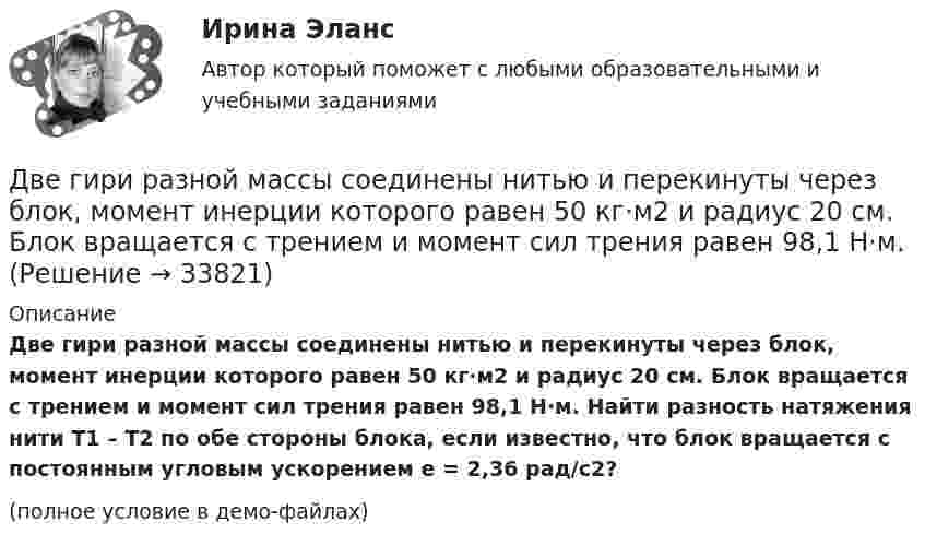     
          Описание
          Две гири разной массы соединены нитью и перекинуты через блок, момент инерции которого равен 50 кг·м2 и радиус 20 см. Блок вращается с трением и момент сил трения равен 98,1 Н·м. Найти разность натяжения нити T1 – T2 по обе стороны блока, если известно, что блок вращается с постоянным угловым ускорением e = 2,36 рад/с2?(полное условие в демо-файлах)  
            
            
            Две гири разного веса соединены нитью и перекинуты через блок, момент инерции которого I = 50 кг·м2 и радиус R = 20 см. Блок вращается с трением, и момент сил трения равен Mтр = 98,1 Н·м.Две гири разной массы соединены нитью и перекинуты через блок, момент инерции которого равен 50 кг·м2 и радиус 20 см. Блок вращается с трением и момент сил трения равен 98,1 Н·м.Две группы из 3 последовательно соединённых элементов соединены параллельно. ЭДС e каждого элемента равна 1,2 В, внутреннее сопротивление r = 0,2 Ом. Полученная батарея замкнута на внешнее сопротивление R = 1,5 Ом. Две длинные коаксиальные трубки радиусами 2 см и 4 см, заряжены с линейной плотностью +10 нКл/м и –10 нКл/м. Определить напряженность и смещение электрического поля между трубками на расстоянии 3 см от оси трубок.Две длинные одноимённо заряженные нити расположены на расстоянии 10 см друг от друга. Линейная плотность заряда на нитях t1 = t2 = 10 мкКл/м. Найти модуль и направление результирующего электрического поляДве длинные прямые параллельные нити находятся на расстоянии 10 cм друг от друга. На нитях равномерно распределены заряды с линейными плотностями 0,4 и -0,3 нКл/см. Определить напряжённость электрического поляДве длинные прямые параллельные нити находятся на расстоянии 10 cм друг от друга. На нитях равномерно распределены заряды с линейными плотностями 3 и -4 нКл/см. Определить напряжённость электрического поля Две бесконечные параллельные пластины равномерно заряжены с поверхностными плотностями s1 = 10 нКл/м2 и s2 = – 30 нКл/м2. Определить силу взаимодействия между пластинами, приходящуюся на площадь S, равную 1 м2.Две бесконечные параллельные плоскости находятся на расстоянии d = 0,5 см друг от друга. На плоскостях равномерно распределены заряды с поверхностными плотностями s1 = 0,2 мкКл/м2 и s2 = - 0,3 мкКл/м2.Две бесконечные параллельные плоскости находятся на расстоянии d = 0,5 см друг от друга. На плоскостях равномерно распределены заряды с поверхностными плотностями s1 = 0,2 мкКл/м2 и s2 = - 0,3 мкКл/м2.Две бесконечные параллельные плоскости находятся на расстоянии d = 1 см друг от друга. Плоскости несут равномерно распределённые по поверхностям заряды с плотностями s1 = 0,2 мкКл/м2 и s2 = 0,5 мкКл/м2. Две бесконечные параллельные плоскости находятся на расстоянии d = 1 см друг от друга. Плоскости несут равномерно распределённые по поверхностям заряды с плотностями s1 = 0,2 мкКл/м2 и s2 = 0,5 мкКл/м2. Найти разность потенциалов U пластин.Две гири массами 2 кг и 3 кг соединены невесомой нерастяжимой нитью, перекинутой через блок, массой 1 кг. Блок является однородным диском. Определить: ускорение a, с которым движутся гири; силы натяжения T1 и T2 нитей; кинетическую энергию E Две гири массами m_1  и m_2   (m_1>m_2 ) соединены нитью, перекинутой через невесомый блок, причем гиря меньшей массы расположена по высоте на h ниже более тяжелой. Если предоставить гирям двигаться под действием силы тяжести, то через время t гири