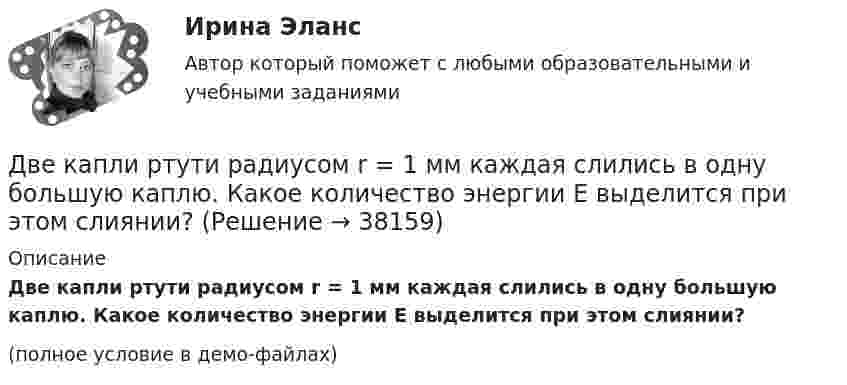    
          Описание
          Две капли ртути радиусом r = 1 мм каждая слились в одну большую каплю. Какое количество энергии E выделится при этом слиянии?(полное условие в демо-файлах)  
            
            
            Две капли ртути радиусом r = 1,4 мм каждая слились в одну большую каплю. Определить энергию E, которая выделится при этом слиянии. Считать процесс изотермическим.Две капли ртути радиусом r = 1 мм каждая слились в одну большую каплю. Какое количество энергии E выделится при этом слиянии?Две катушки имеют взаимную индуктивность L12 = 5 мГн. В первой катушке ток изменяется по закону I = I0 sinwt, где I0 = 10 А, T = 0,02 с. Найти зависимость эдс e2(t), индуцируемой во второй катушке, и её наибольшее значение e2max.Две катушки намотаны на один общий сердечник. Индуктивность первой катушки L1 = 0,12 Гн, второй катушки – L2 = 3 Гн. Сопротивление второй катушки R2 = 300 Ом. Определить силу тока I2 во второй катушке, если за время Dt = 0,01 сДве контрольные по электротехникеДве контрольные работы (MS Word и MS Excel) Вариант 10Две концентрические металлические заряженные сферы радиусами R1 = 6 см и R2 = 10 см несут соответственно заряды q1 = 1 нКл и q2 = – 0,5 нКл. Найти напряжённость E поля в точках, отстоящих от центра сфер на расстоянияхДве задачи по транзисторамДве задачи по уголовному процессудве задачи по экономикеДве задачи по электротехнике (постоянный ток)Две задачи с полным решениемДве капли воды радиусом 1 мм каждая слились в одну большую каплю. Считая процесс изотермическим, определить уменьшение поверхностной энергии при этом слиянии, если поверхностное натяжение воды 73 мН/м.Две капли ртути радиусом r = 1,2 мм каждая слились в одну большую каплю. Определить энергию E, которая выделится при этом слиянии. Считать процесс изотермическим.
