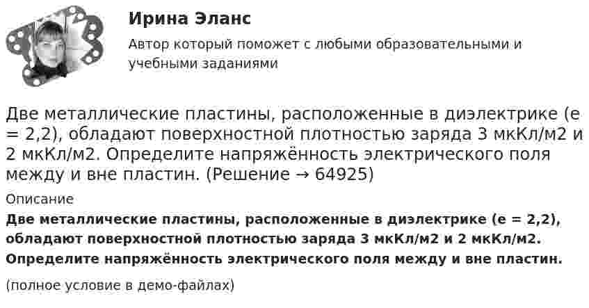     
            Описание
            Две металлические пластины, расположенные в диэлектрике (e = 2,2), обладают поверхностной плотностью заряда 3 мкКл/м2 и 2 мкКл/м2. Определите напряжённость электрического поля между и вне пластин.(полное условие в демо-файлах)   
            
            
            Две материальные точки одинаковой массы движутся с одинаковой угловой скоростью по окружностям радиусами R1 = 2R2. При этом отношение моментов импульса точек L1/L2 равно…Две металлические пластины, расположенные в диэлектрике (e = 2,2), обладают поверхностной плотностью заряда 3 мкКл/м2 и 2 мкКл/м2. Определите напряжённость электрического поля между и вне пластин.Двенадцать присяжных заседателей случайно занимают места за круглым столом. Найти вероятность того, что председатель и его заместитель окажутся сидящими рядом. Задание 2 Пусть a и b выбираются случайно из интервала (0;1), u=min(a,b), w=max(a,b). Найти вероятность того, что x2+2wx+u=0 имеет действительные корни.Две непроводящие вертикально расположенные параллельные заряженные пластины находятся на расстоянии 50 см друг от друга. Напряженность поля между ними равна 103 В/м. Между пластинами на равном расстоянии от них помещен шарик с зарядом 10-5 КлДве одинаковые лодки массами m = 200 кг каждая (вместе с лодочниками и грузами, находящимися в лодках) движутся параллельными курсами навстречу друг другу с одинаковыми скоростями V = 1 м/с. Когда лодки поравнялись, то с первой лодкиДве одинаковые лодки массами m = 200 кг каждая (вместе с людьми и грузами) в неподвижной воде движутся параллельными курсами навстречу друг другу с одинаковыми скоростями V = 1 мс. Когда лодки пораДве одинаковые лодки массами m = 200 кг каждая (вместе с человеком и грузами, находящимися в лодках) движутся параллельными курсами навстречу друг другу с одинаковыми скоростями  = 1 м/с. Когда лодки поравнялись, то с первой лодкиДве материальные точки движутся вдоль прямой линии согласно уравнениям x1 = A1 + A2t + A3t4,  x2 = B1 + B2t2 + B3t4, где A1 = 50 м, A2 = 2 м/с, A3 = – 3 м/с4, B1 = 42 м, B2 = 10 м/с, B3 = – 3 м/с4. Найти скорости и ускорения этихДве материальные точки движутся прямолинейно согласно уравнениям: x1 = A1t + B1t2 + C1t3  и  x2 = A2t + B2t2 + C2t3, где A1 = 4 м/с, B1 = 8 м/с2, C1 = – 1 м/с3, A2 = 2 м/с, B2 = – 4 м/с2, C2 = 1 м/с3. В какой момент времени t Две материальные точки движутся согласно уравнениям: x1 = A1t + B1t2 + C1t3,  x2 = A2t + B2t2 + C2t3, где A1 = 4 м/с, B1 = 8 м/с2, C1 = – 16 м/с3, A2 = 2 м/с, B2 = – 4 м/с2, C2 = 1 м/с3. В какой момент времени t ускорения этих точек Две материальные точки движутся согласно уравнениям: x1 = A1t + B1t2 + C1t3,    x2 = A2t + B2t2 + C2t3, где A1 = 4 м/с, B1 = 8 м/с2, C1 = -16 м/с3; A2 = 2 м/с, B2 = -4 м/с2, C2 = 1 м/с3. В какой момент времени ускорения этих точек Две материальные точки движутся согласно уравнениям: X1 = A1t + B1t2 + C1t3  и  X2 = A2t + B2t2 + C2t3, где A1 = 4 м/с; B1 = 8 м/с2; C1 = – 16 м/с3; A2 = 2 м/с; B2 = – 4 м/с2; C2 = 1 м/с3. В какой момент времени t ускорения этих точек Две материальные точки движутся согласно уравнениям:  x1 = A1t + C1t3;    x2 = A2t + B2t2 + C2t3,  где A1 = 14 м/с, C1 = -6 м/с3; A2 = 2 м/с, B2 = 4 м/с2, C2 = -5 м/с3.Две материальные точки движутся согласно уравнениям x1 = A1 t+ В1 t2 + С1 t3 и x2 = A2 t + В2 t2 + С2 t3, где A1 = 4 м/с, В1 = 8 м/с2, C1 = - 16м/с3, A2 = 2 м/с, В2 = - 4 м/с2 , С2= 1 м/с3. В какой момент времени t ускорения этих точек будут одинаковы? Найти скорости υ1 и υ2 точек в этот момент.