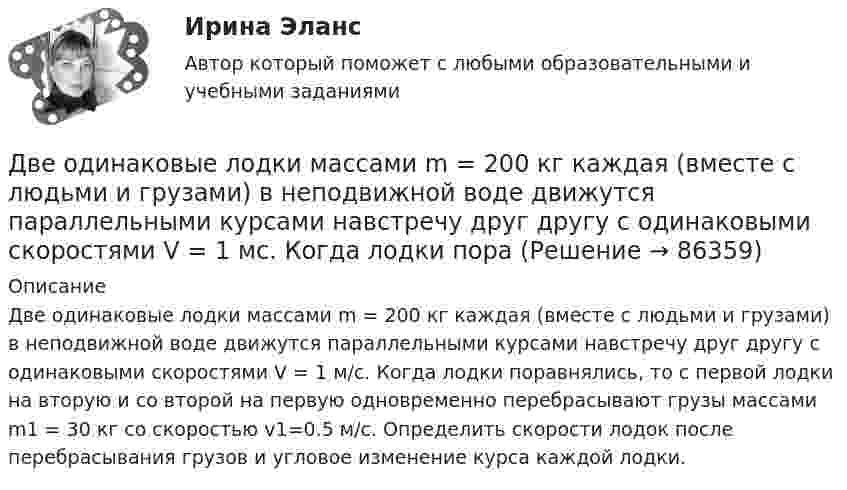      
            Описание
            Две одинаковые лодки массами m = 200 кг каж­дая (вместе с людьми и грузами) в неподвижной воде движутся параллельными курсами навстречу друг другу с одинаковыми скоростями V = 1 м/с. Когда лодки поравнялись, то с первой лодки на вторую и со второй на первую одновременно перебрасывают грузы массами m1 = 30 кг со скоростью v1=0.5 м/с. Определить скорости лодок после перебрасывания грузов и угловое изменение курса каждой лодки.   
            
            
            Две одинаковые лодки массами m = 200 кг каждая (вместе с лодочниками и грузами, находящимися в лодках) движутся параллельными курсами навстречу друг другу с одинаковыми скоростями V = 1 м/с. Когда лодки поравнялись, то с первой лодкиДве одинаковые лодки массами m = 200 кг каждая (вместе с людьми и грузами) в неподвижной воде движутся параллельными курсами навстречу друг другу с одинаковыми скоростями V = 1 мс. Когда лодки пораДве одинаковые лодки массами m = 200 кг каждая (вместе с человеком и грузами, находящимися в лодках) движутся параллельными курсами навстречу друг другу с одинаковыми скоростями  = 1 м/с. Когда лодки поравнялись, то с первой лодкиДве одинаковые лодки массами M = 200 кг каждая (вместе с человеком и грузами, находящимися в лодках) движутся параллельными курсами навстречу друг другу с одинаковыми скоростями  = 1 м/с. Когда лодки поравнялись, то с первой лодки на вторую Две одинаковые лодки массами m = 200 кг каждая (вместе  с  человеком   и   грузами,   находящимися   в лодках)   движутся   параллельными   курсами   навстречу  друг другу с одинаковыми скоростями v = 1 м/с. Когда  лодки поравнялись, то с первой Две одинаковые плоские пластины площадью по 100 см2 каждая расположены рядом друг с другом на расстоянии 2 см. Заряды пластин 100 нКл и -100 нКл. Найти силу притяжения пластин. Считать поле между пластинами однородным.Две отрасли могут осуществлять капитальные вложения в 3 объекта.Две материальные точки движутся согласно уравнениям: X1 = A1t + B1t2 + C1t3  и  X2 = A2t + B2t2 + C2t3, где A1 = 4 м/с; B1 = 8 м/с2; C1 = – 16 м/с3; A2 = 2 м/с; B2 = – 4 м/с2; C2 = 1 м/с3. В какой момент времени t ускорения этих точек Две материальные точки движутся согласно уравнениям:  x1 = A1t + C1t3;    x2 = A2t + B2t2 + C2t3,  где A1 = 14 м/с, C1 = -6 м/с3; A2 = 2 м/с, B2 = 4 м/с2, C2 = -5 м/с3.Две материальные точки движутся согласно уравнениям x1 = A1 t+ В1 t2 + С1 t3 и x2 = A2 t + В2 t2 + С2 t3, где A1 = 4 м/с, В1 = 8 м/с2, C1 = - 16м/с3, A2 = 2 м/с, В2 = - 4 м/с2 , С2= 1 м/с3. В какой момент времени t ускорения этих точек будут одинаковы? Найти скорости υ1 и υ2 точек в этот момент.Две материальные точки движутся согласно уравнениям х1 = А1+В1t+С1t2 и x2 = А2+C2t2, где A1 = 10 м; В1 = 32 м/с; С1 = 3 м/с2; A2 = 5 м; С2 = 5 м/с2. В какой момент времени скорости этих точек одинаковы? Чему равны скорости и ускоренияДве материальные точки одинаковой массы движутся с одинаковой угловой скоростью по окружностям радиусами R1 = 2R2. При этом отношение моментов импульса точек L1/L2 равно…Две металлические пластины, расположенные в диэлектрике (e = 2,2), обладают поверхностной плотностью заряда 3 мкКл/м2 и 2 мкКл/м2. Определите напряжённость электрического поля между и вне пластин.Двенадцать присяжных заседателей случайно занимают места за круглым столом. Найти вероятность того, что председатель и его заместитель окажутся сидящими рядом. Задание 2 Пусть a и b выбираются случайно из интервала (0;1), u=min(a,b), w=max(a,b). Найти вероятность того, что x2+2wx+u=0 имеет действительные корни.