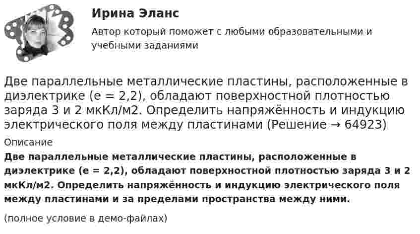     
            Описание
            Две параллельные металлические пластины, расположенные в диэлектрике (e = 2,2), обладают поверхностной плотностью заряда 3 и 2 мкКл/м2. Определить напряжённость и индукцию электрического поля между пластинами и за пределами пространства между ними.(полное условие в демо-файлах)   
            
            
            Две параллельные заряженные плоскости, поверхностные плотности зарядов которых σ1 = 2 мкКл/м2 и σ2 = – 0,8 мкКл/м2, находятся на расстоянии d = 0,6 см друг от друга. Определить разность потенциалов U между плоскостями.Две параллельные металлические пластины, расположенные в диэлектрике (e = 2,2), обладают поверхностной плотностью заряда 3 и 2 мкКл/м2. Определить напряжённость и индукцию электрического поля между пластинамиДве параллельные плоскости заряжены с поверхностной плотностью зарядов s1 = − 0,4 мкКл/м2 и s2 = 1 мкКл/м2. Определить напряжённость электростатического поля вне плоскостей.Две параллельные плоскости одноимённо заряжены с поверхностной плотностью зарядов 2 и 4 нКл/м2. Определить напряжённость поля:  а) между плоскостями;  б) вне плоскостей.Две параллельные плоскости одноимённо заряжены с поверхностной плотностью зарядов s1 = 0,5 мкКл/м2 и s2 = 1,5 мкКл/м2. Определить напряжённость электростатического поля вне плоскостей.Две параллельные плоскости одноимённо заряжены с поверхностной плотностью зарядов s1 = 2 нКл/м2 и s2 = 4 нКл/м2. Определить напряжённость электростатического поля между плоскостями.Две параллельные плоскости разноимённо заряжены с поверхностной плотностью зарядов -2 и 4 нКл/м2. Определить:  а) напряжённость поля: между плоскостями и вне плоскостей.Две одинаковые лодки массами m = 200 кг каждая (вместе  с  человеком   и   грузами,   находящимися   в лодках)   движутся   параллельными   курсами   навстречу  друг другу с одинаковыми скоростями v = 1 м/с. Когда  лодки поравнялись, то с первой Две одинаковые плоские пластины площадью по 100 см2 каждая расположены рядом друг с другом на расстоянии 2 см. Заряды пластин 100 нКл и -100 нКл. Найти силу притяжения пластин. Считать поле между пластинами однородным.Две отрасли могут осуществлять капитальные вложения в 3 объекта.Две параллельные длинные равномерно заряженные нити с одинаковой линейной плотностью заряда  4 мкКл/м находятся на расстоянии d = 2 см друг от друга. Определите силу, действующую на точечный заряд q = 2 нКл, Две параллельные заряженные плоскости, поверхностные плотности заряда которых _1= 2 мкКл/м2 и _2 = - 0,8 мкКл/м2, находятся на расстоянии d = 0,6 см друг от друга. Определить разность потенциалов U между Две параллельные заряженные плоскости, поверхностные плотности заряда которых 1 = 2 мкКл/м2 и 2 = –0,8 мкКл/м2, находятся на расстоянии d = 0,6 см друг от друга. Определить разность потенциалов U между плоскостями.Две параллельные заряженные плоскости, поверхностные плотности заряда которых +2 мкКл/м2 и -0,8 мкКл/м2, находятся на расстоянии 0,6 см друг от друга. Вычислите разность потенциалов между плоскостями.
