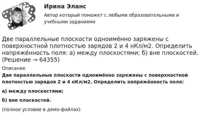     
            Описание
            Две параллельные плоскости одноимённо заряжены с поверхностной плотностью зарядов 2 и 4 нКл/м2. Определить напряжённость поля:а) между плоскостями;б) вне плоскостей. (полное условие в демо-файлах)   
            
            
            Две параллельные плоскости заряжены с поверхностной плотностью зарядов s1 = − 0,4 мкКл/м2 и s2 = 1 мкКл/м2. Определить напряжённость электростатического поля вне плоскостей.Две параллельные плоскости одноимённо заряжены с поверхностной плотностью зарядов 2 и 4 нКл/м2. Определить напряжённость поля:  а) между плоскостями;  б) вне плоскостей.Две параллельные плоскости одноимённо заряжены с поверхностной плотностью зарядов s1 = 0,5 мкКл/м2 и s2 = 1,5 мкКл/м2. Определить напряжённость электростатического поля вне плоскостей.Две параллельные плоскости одноимённо заряжены с поверхностной плотностью зарядов s1 = 2 нКл/м2 и s2 = 4 нКл/м2. Определить напряжённость электростатического поля между плоскостями.Две параллельные плоскости разноимённо заряжены с поверхностной плотностью зарядов -2 и 4 нКл/м2. Определить:  а) напряжённость поля: между плоскостями и вне плоскостей.Две пластинки одинаковой толщины, но изготовленные из разного материала, пропускают соответственно 1/2 и 1/4 падающего потока световой волны. Пренебрегая отражением света, определитДве пластинки площадью S = 2·10-2 м2 каждая находятся в керосине на расстоянии d = 4·10-3 м друг от друга. С какой силой F они взаимодействуют, если они заряжены до разности потенциалов U = 150 В? Диэлектрическая проницаемость керосина e = 2.Две отрасли могут осуществлять капитальные вложения в 3 объекта.Две параллельные длинные равномерно заряженные нити с одинаковой линейной плотностью заряда  4 мкКл/м находятся на расстоянии d = 2 см друг от друга. Определите силу, действующую на точечный заряд q = 2 нКл, Две параллельные заряженные плоскости, поверхностные плотности заряда которых _1= 2 мкКл/м2 и _2 = - 0,8 мкКл/м2, находятся на расстоянии d = 0,6 см друг от друга. Определить разность потенциалов U между Две параллельные заряженные плоскости, поверхностные плотности заряда которых 1 = 2 мкКл/м2 и 2 = –0,8 мкКл/м2, находятся на расстоянии d = 0,6 см друг от друга. Определить разность потенциалов U между плоскостями.Две параллельные заряженные плоскости, поверхностные плотности заряда которых +2 мкКл/м2 и -0,8 мкКл/м2, находятся на расстоянии 0,6 см друг от друга. Вычислите разность потенциалов между плоскостями.Две параллельные заряженные плоскости, поверхностные плотности заряда которых s1 = 2 мкКл/м2 и s2 = − 0,8 мкКл/м2, находятся на расстоянии d = 0,6 см друг от друга. Определить разность потенциалов U между плоскостями.Две параллельные заряженные плоскости, поверхностные плотности зарядов которых σ1 = 2 мкКл/м2 и σ2 = – 0,8 мкКл/м2, находятся на расстоянии d = 0,6 см друг от друга. Определить разность потенциалов U между плоскостями.