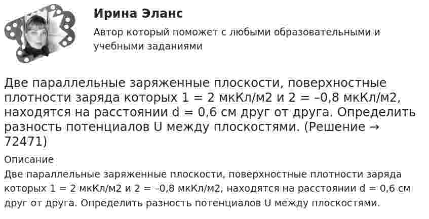      
            Описание
            Две параллельные заряженные плоскости, поверхностные плотности заряда которых 1 = 2 мкКл/м2 и 2 = –0,8 мкКл/м2, находятся на расстоянии d = 0,6 см друг от друга. Определить разность потенциалов U между плоскостями.   
            
            
            Две параллельные заряженные плоскости, поверхностные плотности заряда которых _1= 2 мкКл/м2 и _2 = - 0,8 мкКл/м2, находятся на расстоянии d = 0,6 см друг от друга. Определить разность потенциалов U между Две параллельные заряженные плоскости, поверхностные плотности заряда которых 1 = 2 мкКл/м2 и 2 = –0,8 мкКл/м2, находятся на расстоянии d = 0,6 см друг от друга. Определить разность потенциалов U между плоскостями.Две параллельные заряженные плоскости, поверхностные плотности заряда которых +2 мкКл/м2 и -0,8 мкКл/м2, находятся на расстоянии 0,6 см друг от друга. Вычислите разность потенциалов между плоскостями.Две параллельные заряженные плоскости, поверхностные плотности заряда которых s1 = 2 мкКл/м2 и s2 = − 0,8 мкКл/м2, находятся на расстоянии d = 0,6 см друг от друга. Определить разность потенциалов U между плоскостями.Две параллельные заряженные плоскости, поверхностные плотности зарядов которых σ1 = 2 мкКл/м2 и σ2 = – 0,8 мкКл/м2, находятся на расстоянии d = 0,6 см друг от друга. Определить разность потенциалов U между плоскостями.Две параллельные металлические пластины, расположенные в диэлектрике (e = 2,2), обладают поверхностной плотностью заряда 3 и 2 мкКл/м2. Определить напряжённость и индукцию электрического поля между пластинамиДве параллельные плоскости заряжены с поверхностной плотностью зарядов s1 = − 0,4 мкКл/м2 и s2 = 1 мкКл/м2. Определить напряжённость электростатического поля вне плоскостей.Две одинаковые лодки массами m = 200 кг каждая (вместе с лодочниками и грузами, находящимися в лодках) движутся параллельными курсами навстречу друг другу с одинаковыми скоростями V = 1 м/с. Когда лодки поравнялись, то с первой лодкиДве одинаковые лодки массами m = 200 кг каждая (вместе с людьми и грузами) в неподвижной воде движутся параллельными курсами навстречу друг другу с одинаковыми скоростями V = 1 мс. Когда лодки пораДве одинаковые лодки массами m = 200 кг каждая (вместе с человеком и грузами, находящимися в лодках) движутся параллельными курсами навстречу друг другу с одинаковыми скоростями  = 1 м/с. Когда лодки поравнялись, то с первой лодкиДве одинаковые лодки массами M = 200 кг каждая (вместе с человеком и грузами, находящимися в лодках) движутся параллельными курсами навстречу друг другу с одинаковыми скоростями  = 1 м/с. Когда лодки поравнялись, то с первой лодки на вторую Две одинаковые лодки массами m = 200 кг каждая (вместе  с  человеком   и   грузами,   находящимися   в лодках)   движутся   параллельными   курсами   навстречу  друг другу с одинаковыми скоростями v = 1 м/с. Когда  лодки поравнялись, то с первой Две одинаковые плоские пластины площадью по 100 см2 каждая расположены рядом друг с другом на расстоянии 2 см. Заряды пластин 100 нКл и -100 нКл. Найти силу притяжения пластин. Считать поле между пластинами однородным.Две отрасли могут осуществлять капитальные вложения в 3 объекта.