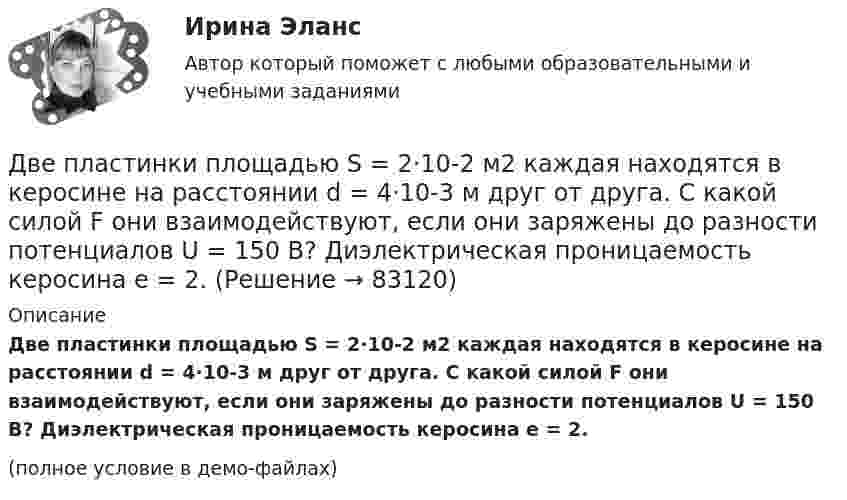     
            Описание
            Две пластинки площадью S = 2·10-2 м2 каждая находятся в керосине на расстоянии d = 4·10-3 м друг от друга. С какой силой F они взаимодействуют, если они заряжены до разности потенциалов U = 150 В? Диэлектрическая проницаемость керосина e = 2.(полное условие в демо-файлах)   
            
            
            Две пластинки одинаковой толщины, но изготовленные из разного материала, пропускают соответственно 1/2 и 1/4 падающего потока световой волны. Пренебрегая отражением света, определитДве пластинки площадью S = 2·10-2 м2 каждая находятся в керосине на расстоянии d = 4·10-3 м друг от друга. С какой силой F они взаимодействуют, если они заряжены до разности потенциалов U = 150 В? Диэлектрическая проницаемость керосина e = 2.	Две пластины из одного материала, толщины    заряжены равномерно по объёму с объёмными плотностями    и    и сложены вместе. Напряжённость результирующего поля:Две практические работы, тест , коллоквиум, Итоговая контрольная работа.Две пружины жёсткостью 0,5 кН/м и 1 кН/м скреплены последовательно. Определить потенциальную энергию данной системы при действии внешней силы 10 Н.Две пружины жесткостью 300 Н/м и 500 Н/м скреплены последовательно. Определить работу по растяжению обеих пружин, если вторая пружина была растянута на 3 см.Две пружины жесткостью 3*10^2 Н/м и 5*10^2 Н/м соединены последовательно. Определить работу по растяжению обеих пружин, если вторая пружина растянута на 3 см.Две параллельные заряженные плоскости, поверхностные плотности заряда которых s1 = 2 мкКл/м2 и s2 = − 0,8 мкКл/м2, находятся на расстоянии d = 0,6 см друг от друга. Определить разность потенциалов U между плоскостями.Две параллельные заряженные плоскости, поверхностные плотности зарядов которых σ1 = 2 мкКл/м2 и σ2 = – 0,8 мкКл/м2, находятся на расстоянии d = 0,6 см друг от друга. Определить разность потенциалов U между плоскостями.Две параллельные металлические пластины, расположенные в диэлектрике (e = 2,2), обладают поверхностной плотностью заряда 3 и 2 мкКл/м2. Определить напряжённость и индукцию электрического поля между пластинамиДве параллельные плоскости заряжены с поверхностной плотностью зарядов s1 = − 0,4 мкКл/м2 и s2 = 1 мкКл/м2. Определить напряжённость электростатического поля вне плоскостей.Две параллельные плоскости одноимённо заряжены с поверхностной плотностью зарядов 2 и 4 нКл/м2. Определить напряжённость поля:  а) между плоскостями;  б) вне плоскостей.Две параллельные плоскости одноимённо заряжены с поверхностной плотностью зарядов s1 = 0,5 мкКл/м2 и s2 = 1,5 мкКл/м2. Определить напряжённость электростатического поля вне плоскостей.Две параллельные плоскости одноимённо заряжены с поверхностной плотностью зарядов s1 = 2 нКл/м2 и s2 = 4 нКл/м2. Определить напряжённость электростатического поля между плоскостями.