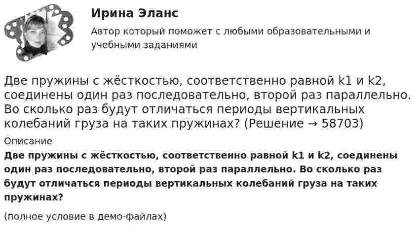     
            Описание
            Две пружины с жёсткостью, соответственно равной k1 и k2, соединены один раз последовательно, второй раз параллельно. Во сколько раз будут отличаться периоды вертикальных колебаний груза на таких пружинах?(полное условие в демо-файлах)   
            
            
            Две пружины жёсткостью k1 = 0,5 кН/м и k2 = 1 кН/м скреплены параллельно. Определить потенциальную энергию П данной системы при абсолютной деформации Dl = 4 см.Две пружины с жёсткостью, соответственно равной k1 и k2, соединены один раз последовательно, второй раз параллельно. Во сколько раз будут отличаться периоды вертикальных колебаний груза на таких пружинах?Две равномерно заряженные концентрические сферы с радиусами R1 и R2 имеют заряды соответственно q1 и q2.             Определить напряжённость и потенциал, создаваемые заряженными сферами в точках a, b, и c, Две равномерно заряженные концентрические сферы с радиусами R1 и R2 имеют заряды соответственно q1 и q2.             Определить напряжённость и потенциал, создаваемые заряженными сферами в точках a, b, и c, Две тепловые машины работают по циклу Карно. Холодильник первой машины служит нагревателем второй. Разность температур между нагревателем и холодильником у обеих машин одинакова. У какой из машин КПД большеДве тонкие концентрические металлические сферы радиусами R_1 и R_2 (R_1 < R_2 ) имеют заряды q_1=10 мкКл и q_2=20 мкКл, соответственно. Найдите силу, действующую на заряд q=1 нКл, находящийся на расстоянии a=10 см от центра сфер (a > R_2 ).Две точки движутся вдоль оси x так, что скорость первой из них меняется согласно уравнению v1 = Bt + Ct2, где B = 8 м/с2; C = -1 м/с3, а скорость второй постоянна и равна v2 = 12 м/с. Определить расстояние между точками, Две пластинки площадью S = 2·10-2 м2 каждая находятся в керосине на расстоянии d = 4·10-3 м друг от друга. С какой силой F они взаимодействуют, если они заряжены до разности потенциалов U = 150 В? Диэлектрическая проницаемость керосина e = 2.	Две пластины из одного материала, толщины    заряжены равномерно по объёму с объёмными плотностями    и    и сложены вместе. Напряжённость результирующего поля:Две практические работы, тест , коллоквиум, Итоговая контрольная работа.Две пружины жёсткостью 0,5 кН/м и 1 кН/м скреплены последовательно. Определить потенциальную энергию данной системы при действии внешней силы 10 Н.Две пружины жесткостью 300 Н/м и 500 Н/м скреплены последовательно. Определить работу по растяжению обеих пружин, если вторая пружина была растянута на 3 см.Две пружины жесткостью 3*10^2 Н/м и 5*10^2 Н/м соединены последовательно. Определить работу по растяжению обеих пружин, если вторая пружина растянута на 3 см.Две пружины жёсткостью k1 = 0,5 кН/м и k2 = 1 кН/м скреплены параллельно. Определить потенциальную энергию данной системы при абсолютной деформации x = 4 см.